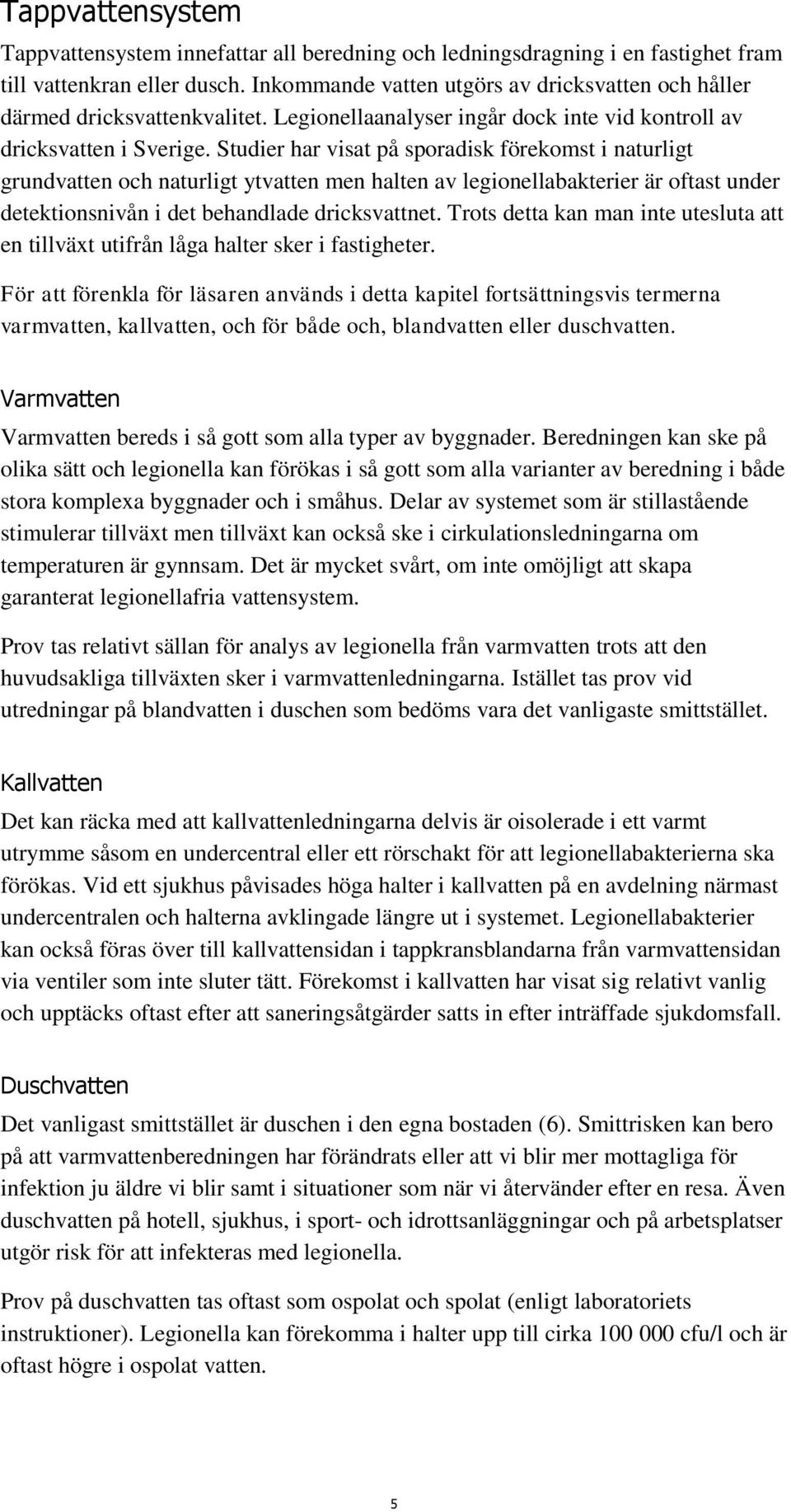 Studier har visat på sporadisk förekomst i naturligt grundvatten och naturligt ytvatten men halten av legionellabakterier är oftast under detektionsnivån i det behandlade dricksvattnet.