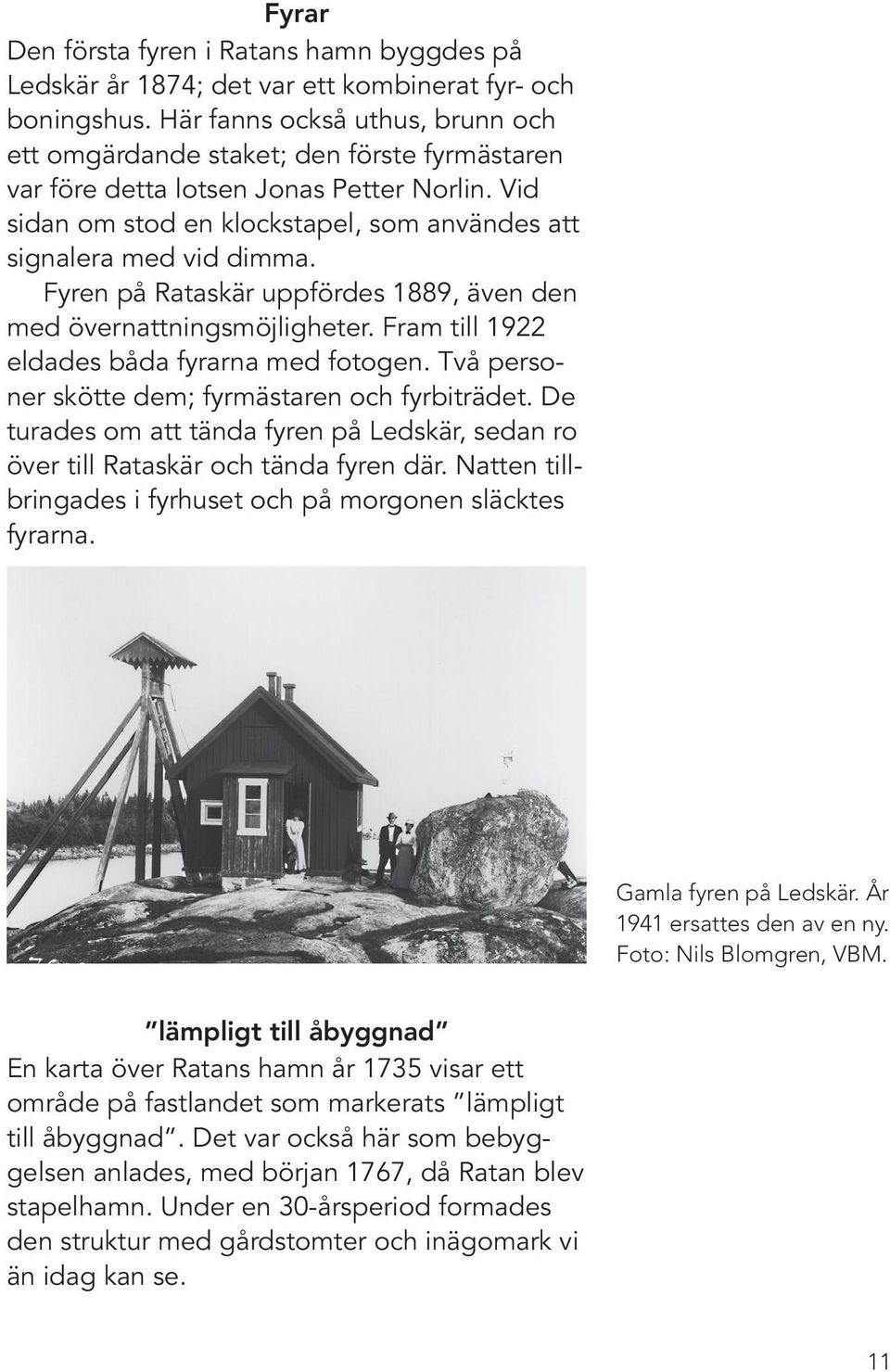 Fyren på Rataskär uppfördes 1889, även den med övernattningsmöjligheter. Fram till 1922 eldades båda fyrarna med fotogen. Två personer skötte dem; fyrmästaren och fyrbiträdet.