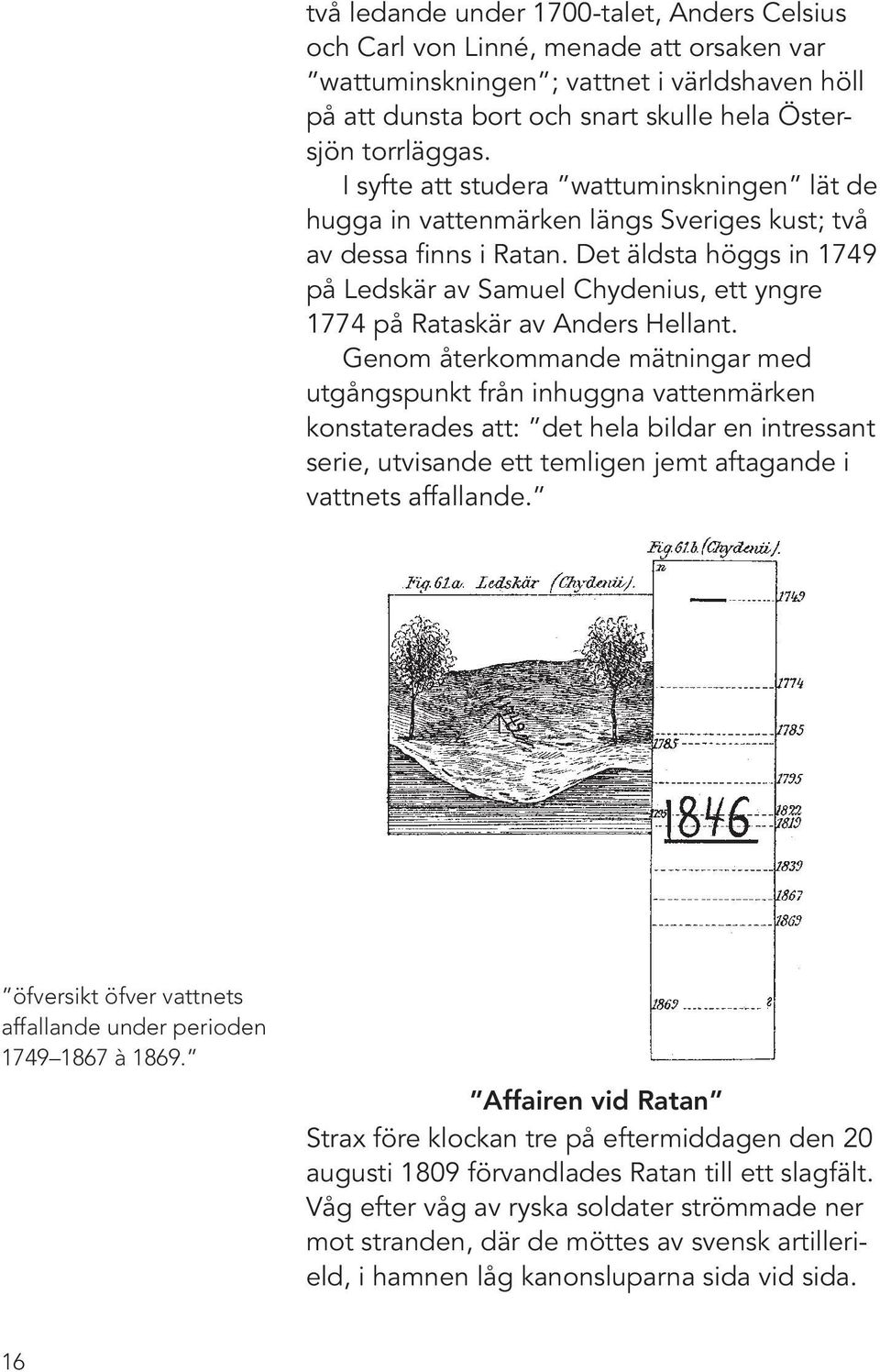 Det äldsta höggs in 1749 på Ledskär av Samuel Chydenius, ett yngre 1774 på Rataskär av Anders Hellant.