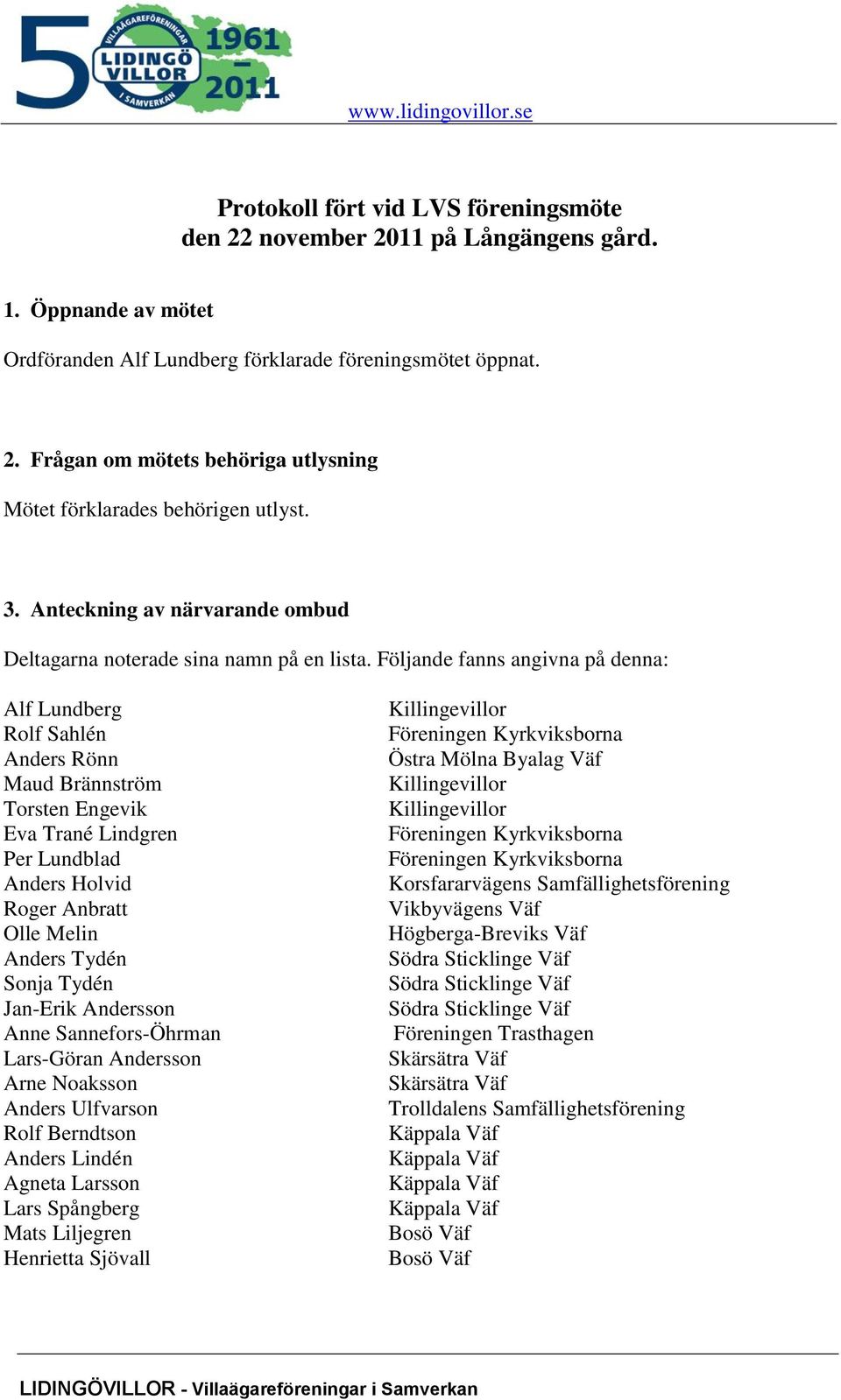 Följande fanns angivna på denna: Alf Lundberg Rolf Sahlén Anders Rönn Maud Brännström Torsten Engevik Eva Trané Lindgren Per Lundblad Anders Holvid Roger Anbratt Olle Melin Anders Tydén Sonja Tydén