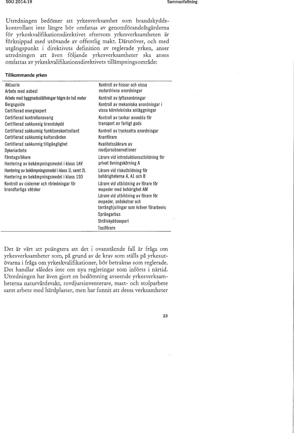 Därutöver, och med utgångspunkt i direktivets definition av reglerade yrken, anser utredningen att även följande yrkesverksamheter ska anses omfattas av yrkeskvalifikations direktivets