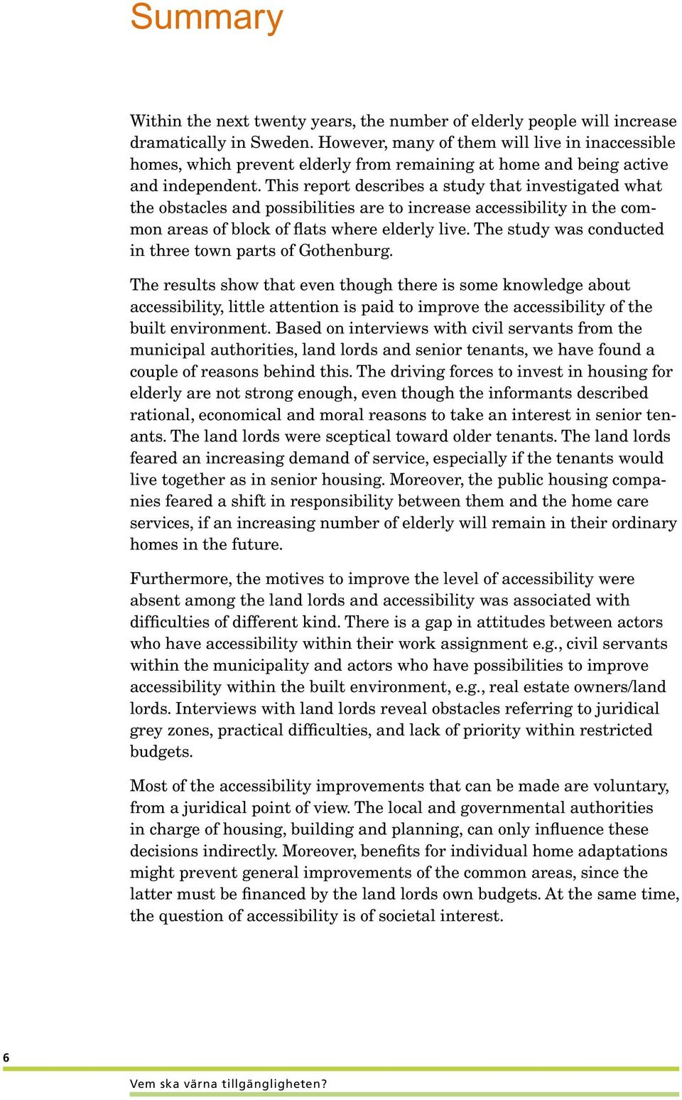 This report describes a study that investigated what the obstacles and possibilities are to increase accessibility in the common areas of block of flats where elderly live.