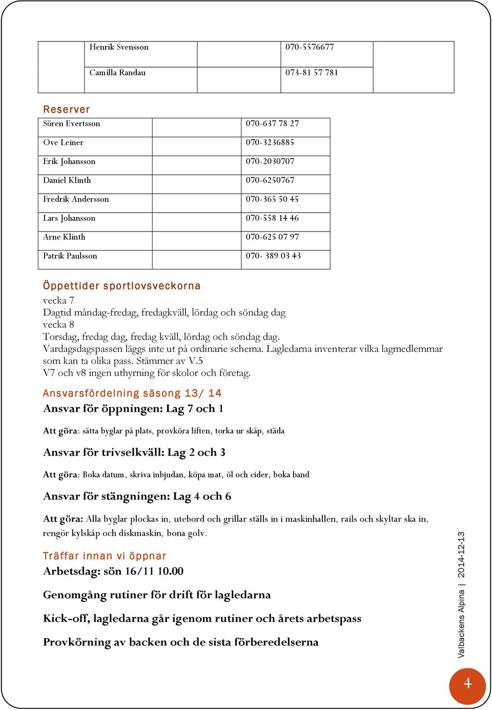 Torsdag, fredag dag, fredag kväll, lördag och söndag dag. Vardagsdagspassen läggs inte ut på ordinarie schema. Lagledarna inventerar vilka lagmedlemmar som kan ta olika pass. Stämmer av V.