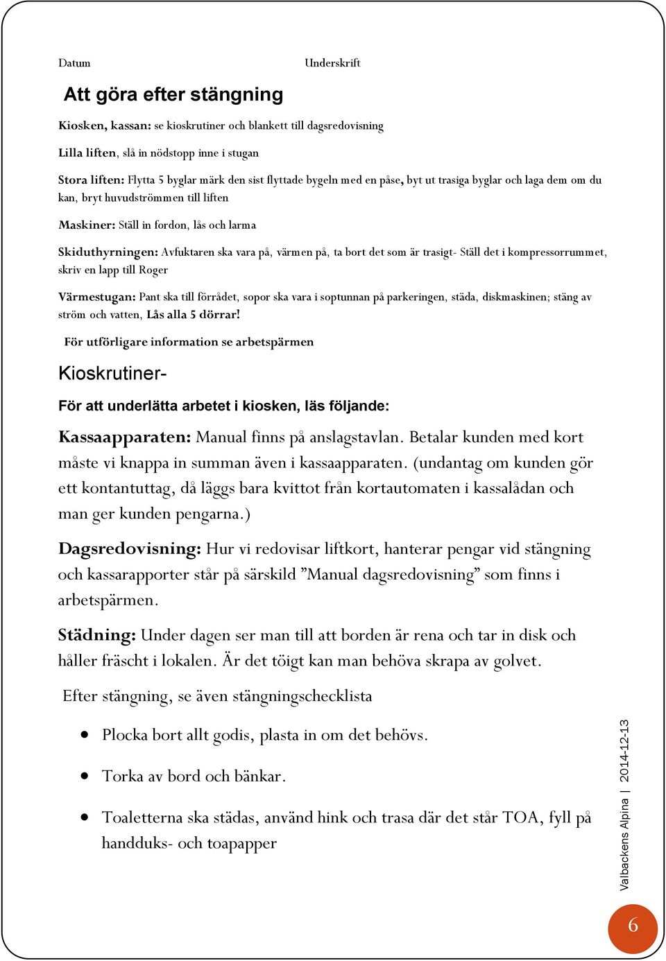 ta bort det som är trasigt- Ställ det i kompressorrummet, skriv en lapp till Roger Värmestugan: Pant ska till förrådet, sopor ska vara i soptunnan på parkeringen, städa, diskmaskinen; stäng av ström