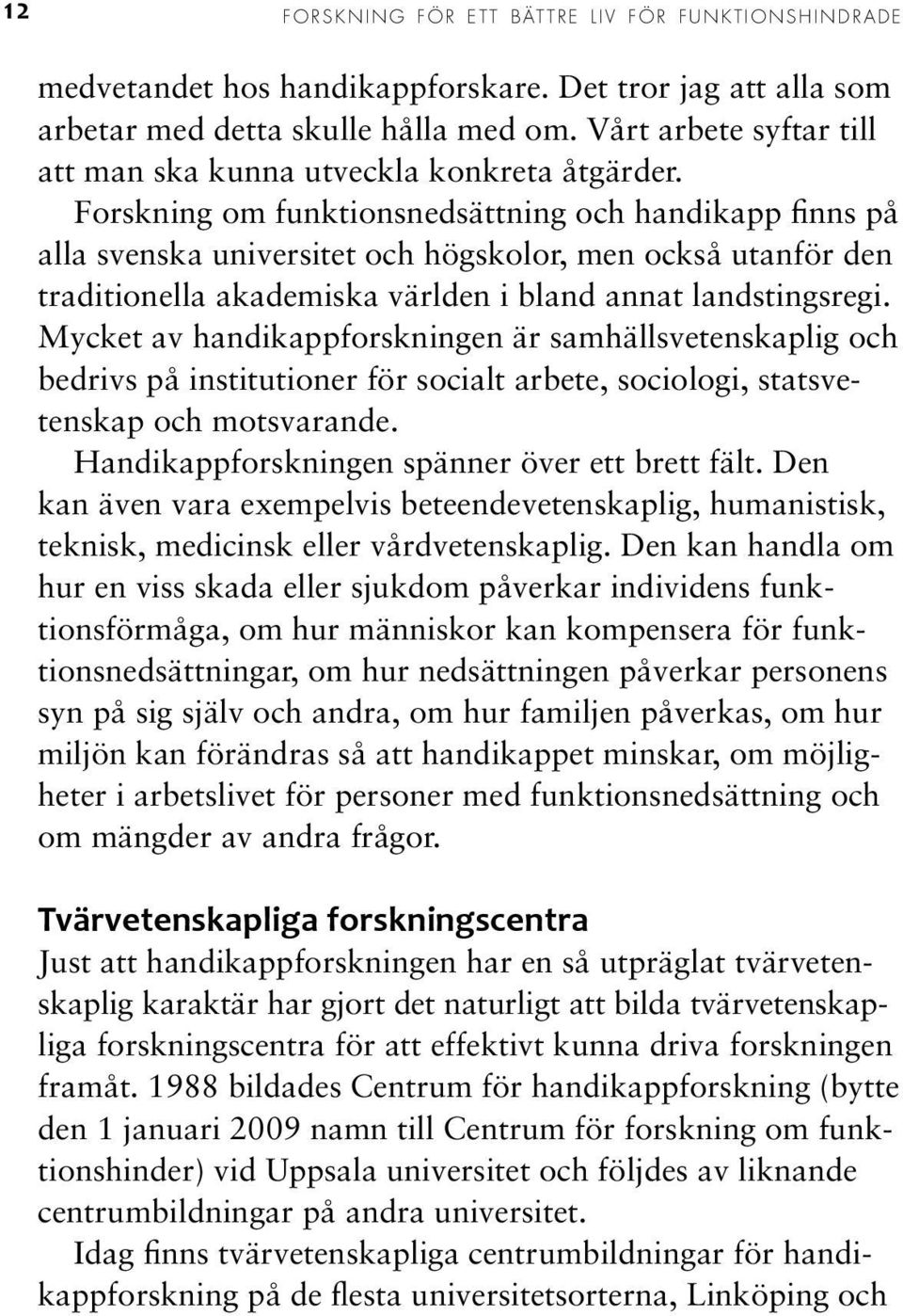 Forskning om funktionsnedsättning och handikapp finns på alla svenska universitet och högskolor, men också utanför den traditionella akademiska världen i bland annat landstingsregi.