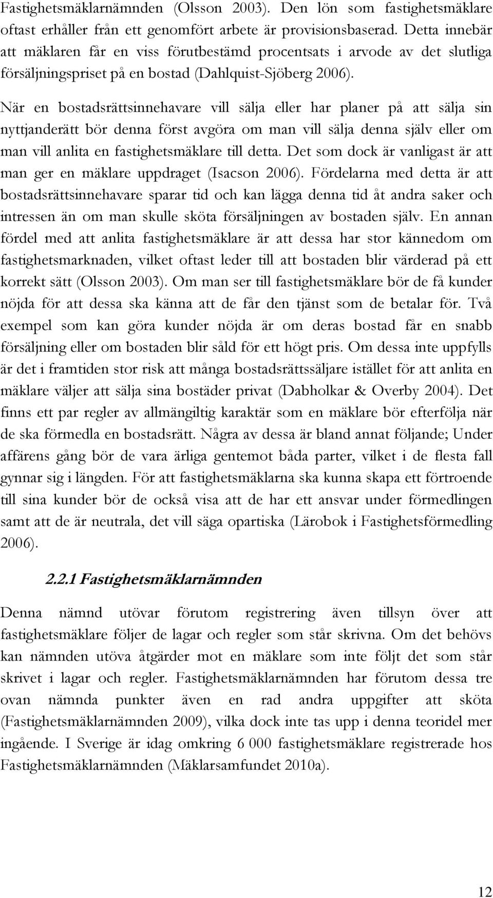 När en bostadsrättsinnehavare vill sälja eller har planer på att sälja sin nyttjanderätt bör denna först avgöra om man vill sälja denna själv eller om man vill anlita en fastighetsmäklare till detta.