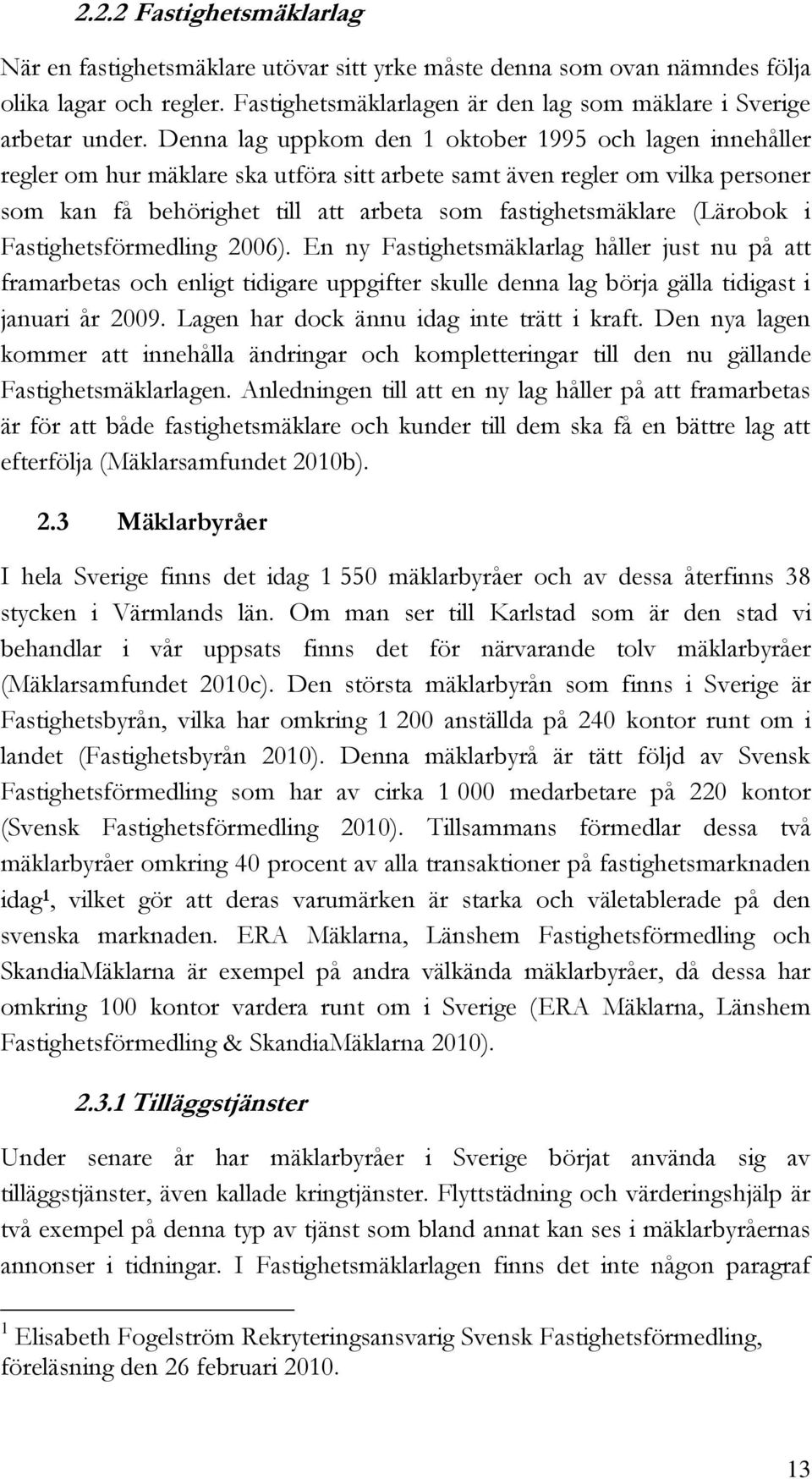 (Lärobok i Fastighetsförmedling 2006). En ny Fastighetsmäklarlag håller just nu på att framarbetas och enligt tidigare uppgifter skulle denna lag börja gälla tidigast i januari år 2009.