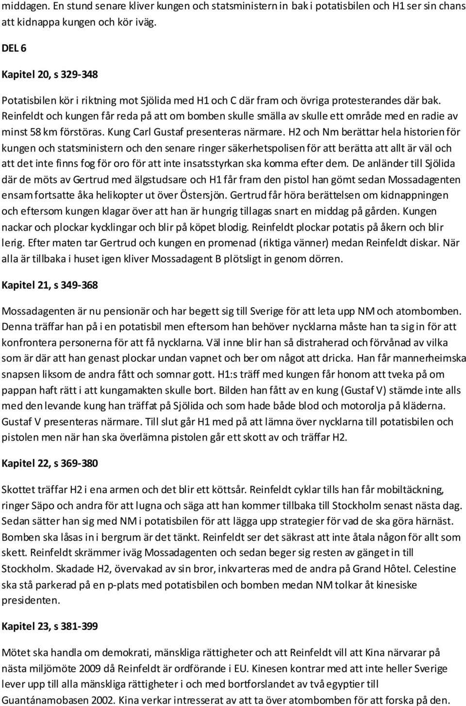 Reinfeldt och kungen får reda på att om bomben skulle smälla av skulle ett område med en radie av minst 58 km förstöras. Kung Carl Gustaf presenteras närmare.