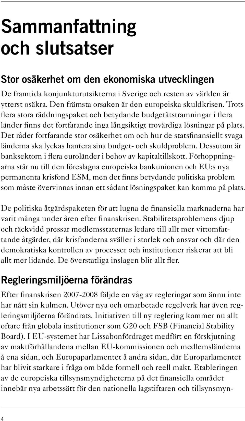 Trots flera stora räddningspaket och betydande budgetåtstramningar i flera länder finns det fortfarande inga långsiktigt trovärdiga lösningar på plats.