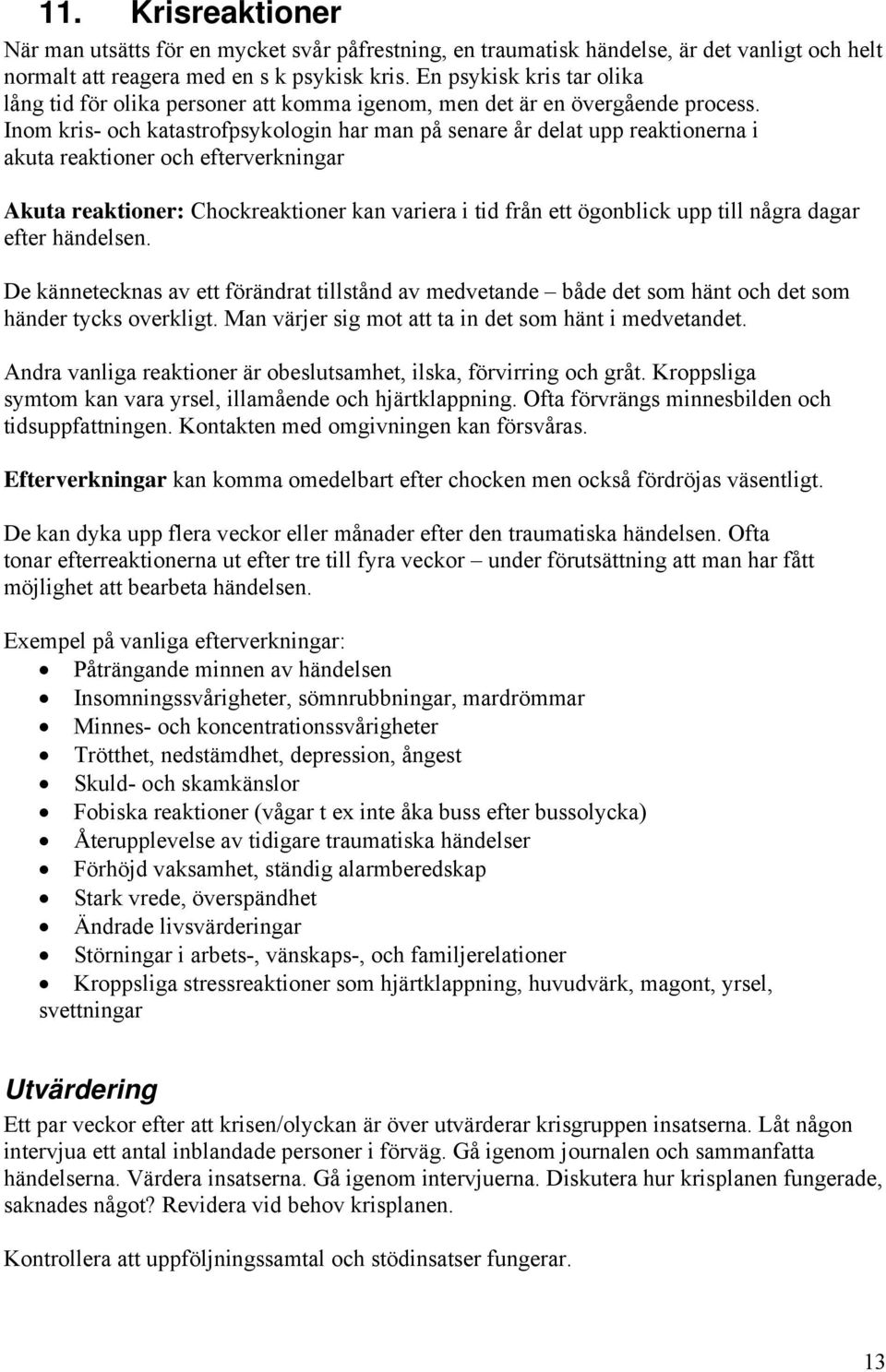 Inom kris- och katastrofpsykologin har man på senare år delat upp reaktionerna i akuta reaktioner och efterverkningar Akuta reaktioner: Chockreaktioner kan variera i tid från ett ögonblick upp till