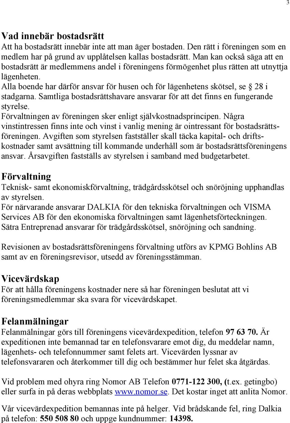 Alla boende har därför ansvar för husen och för lägenhetens skötsel, se 28 i stadgarna. Samtliga bostadsrättshavare ansvarar för att det finns en fungerande styrelse.