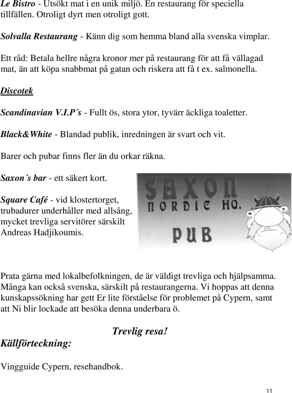 P s - Fullt ös, stora ytor, tyvärr äckliga toaletter. Black&White - Blandad publik, inredningen är svart och vit. Barer och pubar finns fler än du orkar räkna. Saxon s bar - ett säkert kort.