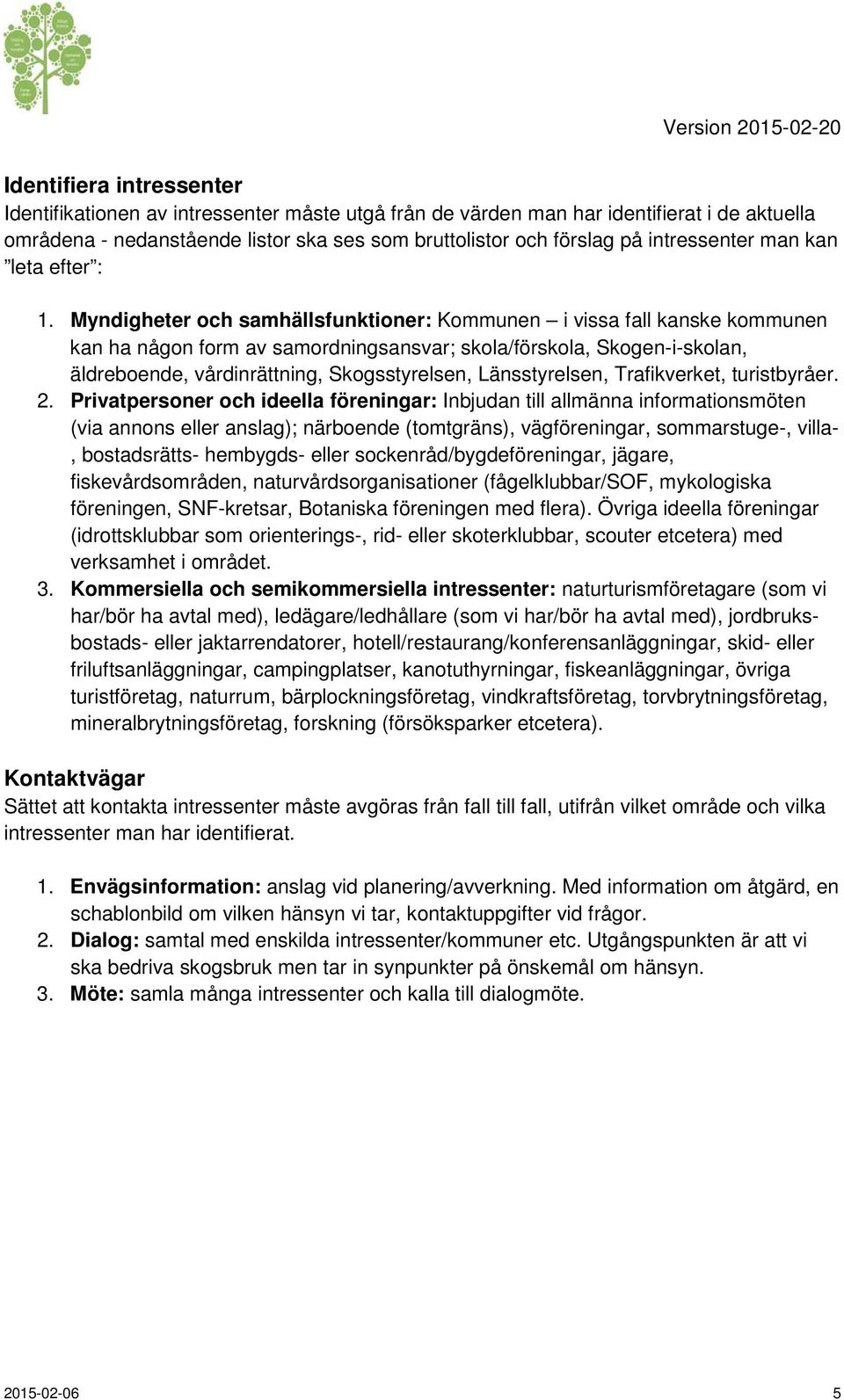 Myndigheter och samhällsfunktioner: Kommunen i vissa fall kanske kommunen kan ha någon form av samordningsansvar; skola/förskola, Skogen-i-skolan, äldreboende, vårdinrättning, Skogsstyrelsen,