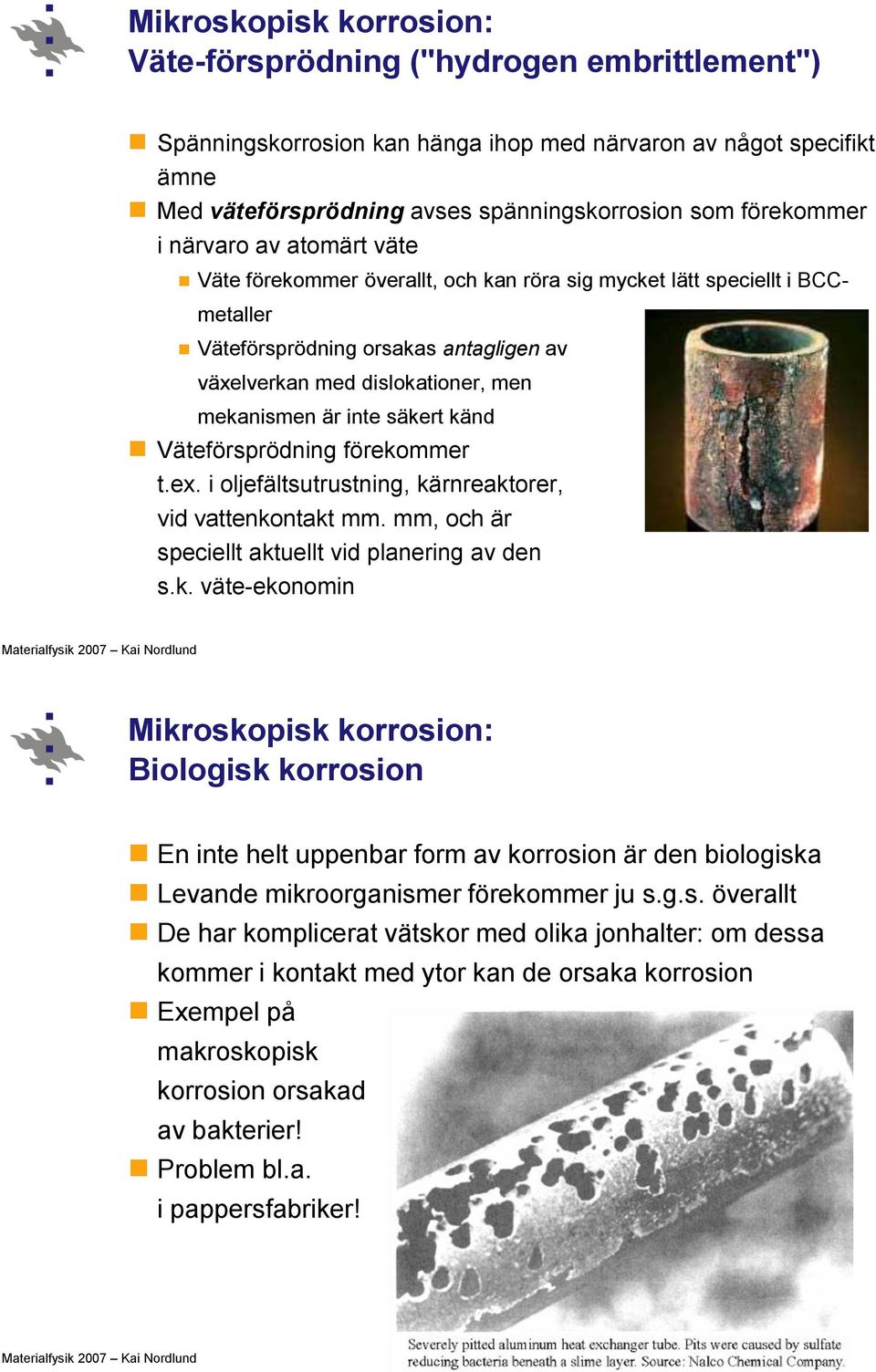 mekanismen är inte säkert känd Väteförsprödning förekommer t.ex. i oljefältsutrustning, kärnreaktorer, vid vattenkontakt mm. mm, och är speciellt aktuellt vid planering av den s.k. väte-ekonomin Mikroskopisk korrosion: Biologisk korrosion En inte helt uppenbar form av korrosion är den biologiska Levande mikroorganismer förekommer ju s.