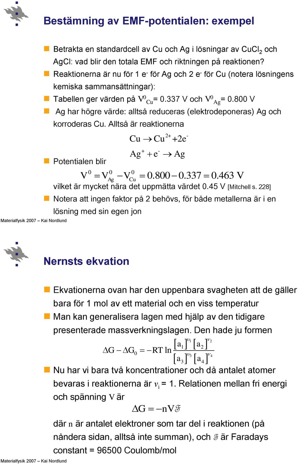 800 V Ag har högre värde: alltså reduceras (elektrodeponeras) Ag och korroderas Cu. Alltså är reaktionerna Potentialen blir V V V 0.800 0.337 0.