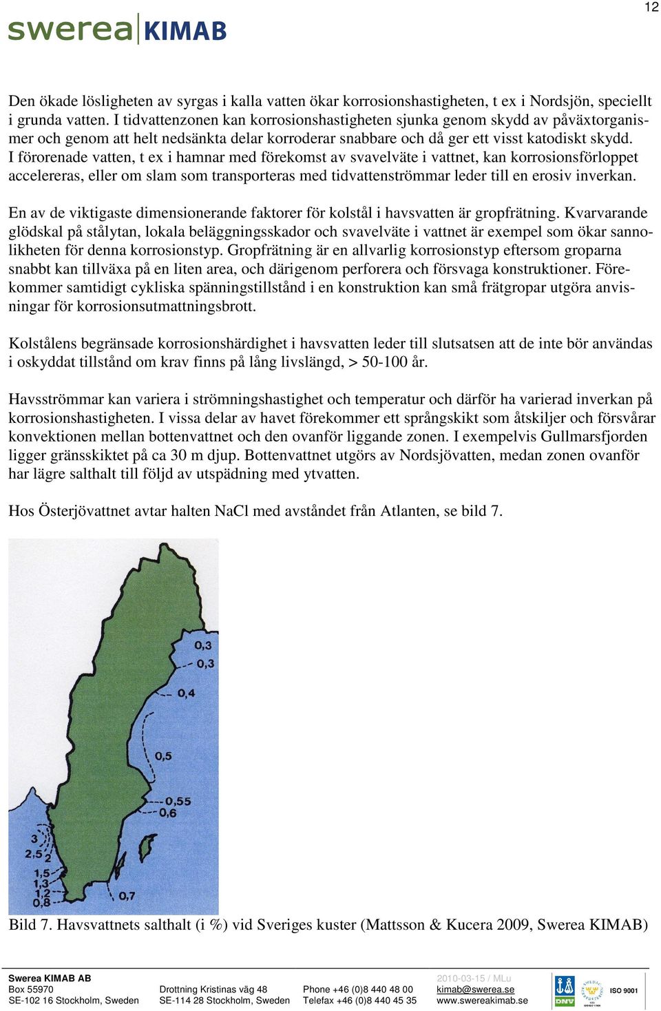 I förorenade vatten, t ex i hamnar med förekomst av svavelväte i vattnet, kan korrosionsförloppet accelereras, eller om slam som transporteras med tidvattenströmmar leder till en erosiv inverkan.