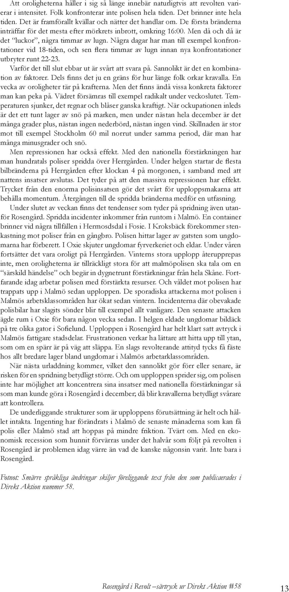 Några dagar har man till exempel konfrontationer vid 18-tiden, och sen flera timmar av lugn innan nya konfrontationer utbryter runt 22-23. Varför det till slut ebbar ut är svårt att svara på.