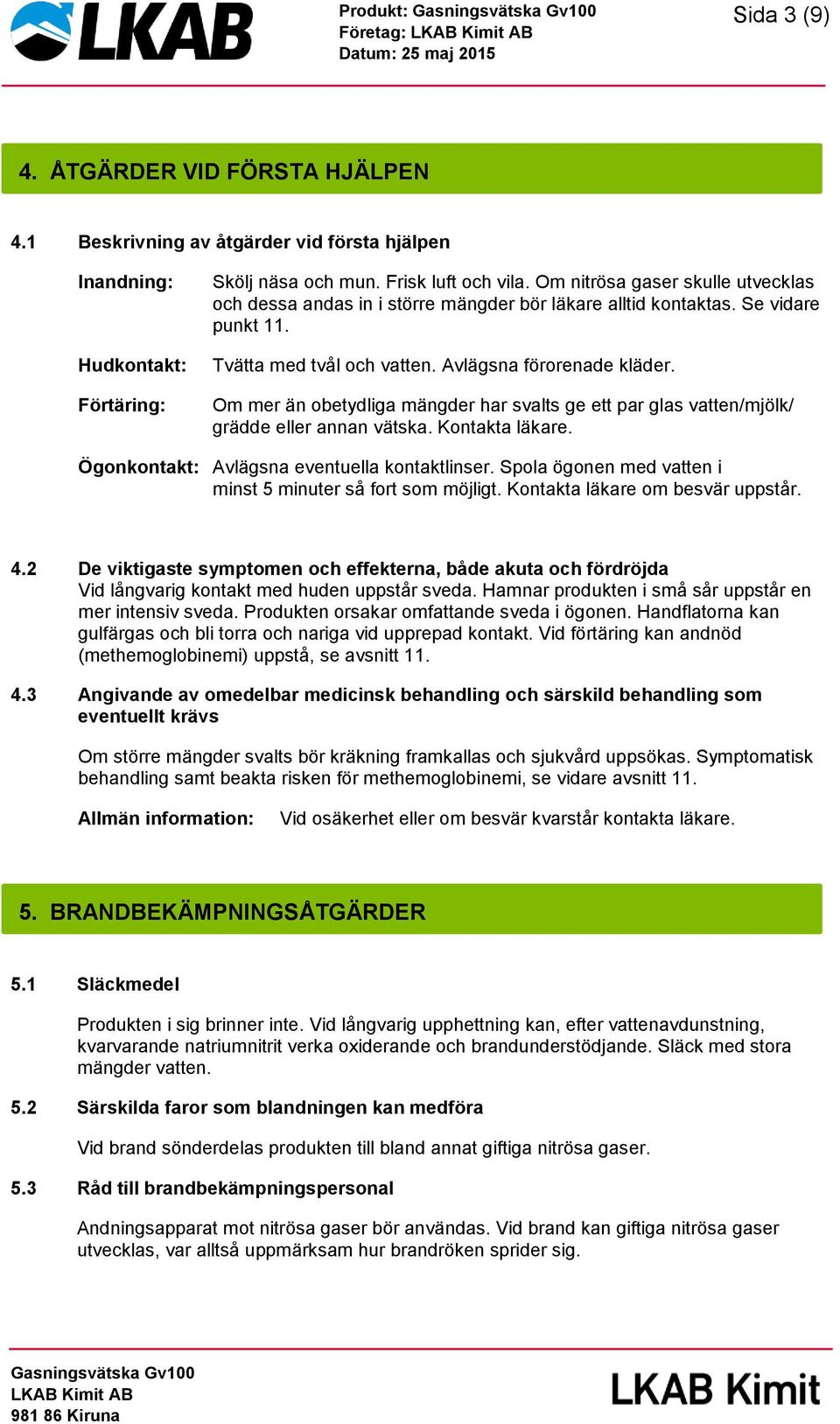 Om mer än obetydliga mängder har svalts ge ett par glas vatten/mjölk/ grädde eller annan vätska. Kontakta läkare. Ögonkontakt: Avlägsna eventuella kontaktlinser.