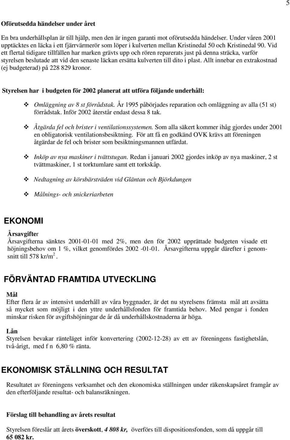 Vid ett flertal tidigare tillfällen har marken grävts upp och rören reparerats just på denna sträcka, varför styrelsen beslutade att vid den senaste läckan ersätta kulverten till dito i plast.