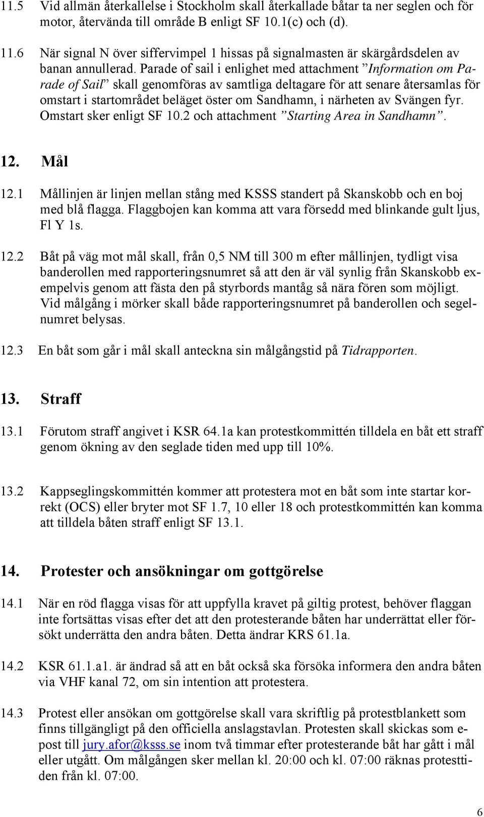 Parade of sail i enlighet med attachment Information om Parade of Sail skall genomföras av samtliga deltagare för att senare återsamlas för omstart i startområdet beläget öster om Sandhamn, i