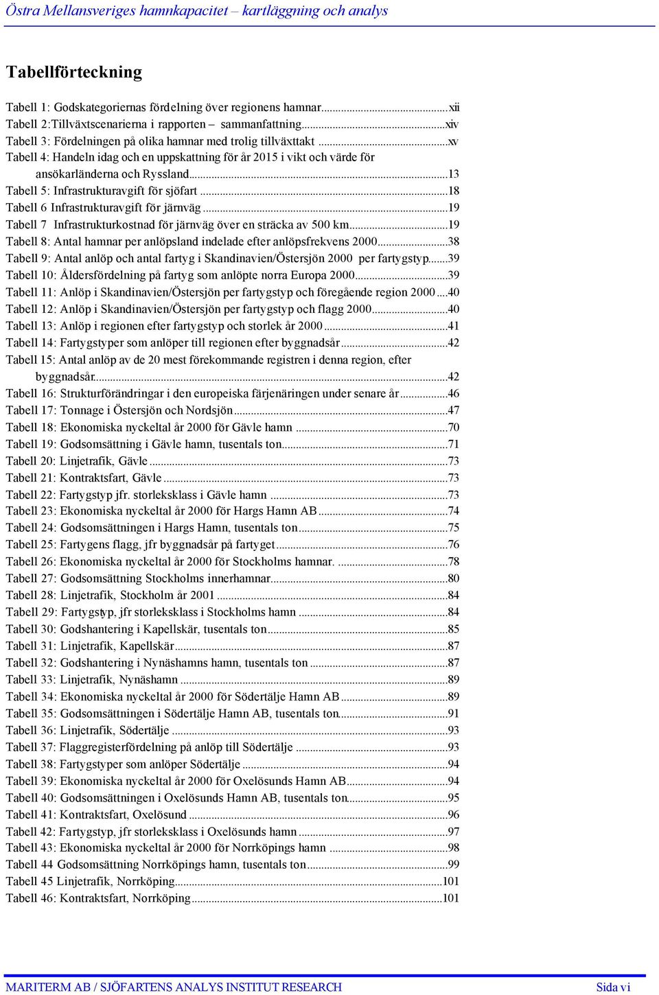 ..13 Tabell 5: Infrastrukturavgift för sjöfart...18 Tabell 6 Infrastrukturavgift för järnväg...19 Tabell 7 Infrastrukturkostnad för järnväg över en sträcka av 500 km.