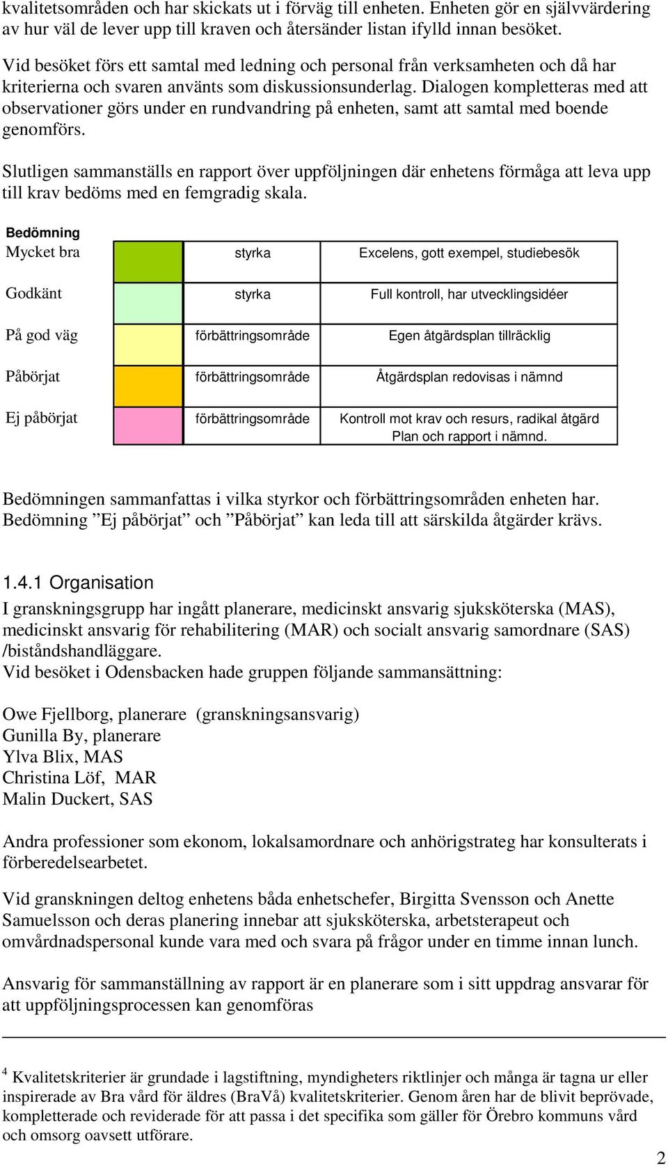 Dialogen kompletteras med att observationer görs under en rundvandring på enheten, samt att samtal med boende genomförs.