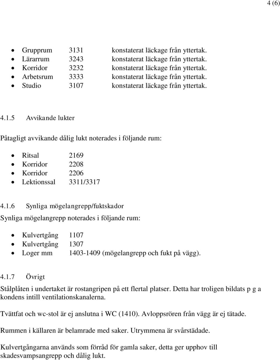 1.6 Synliga mögelangrepp/fuktskador Synliga mögelangrepp noterades i följande rum: Kulvertgång 1107 Kulvertgång 1307 Loger mm 1403-1409 (mögelangrepp och fukt på vägg). 4.1.7 Övrigt Stålplåten i undertaket är rostangripen på ett flertal platser.