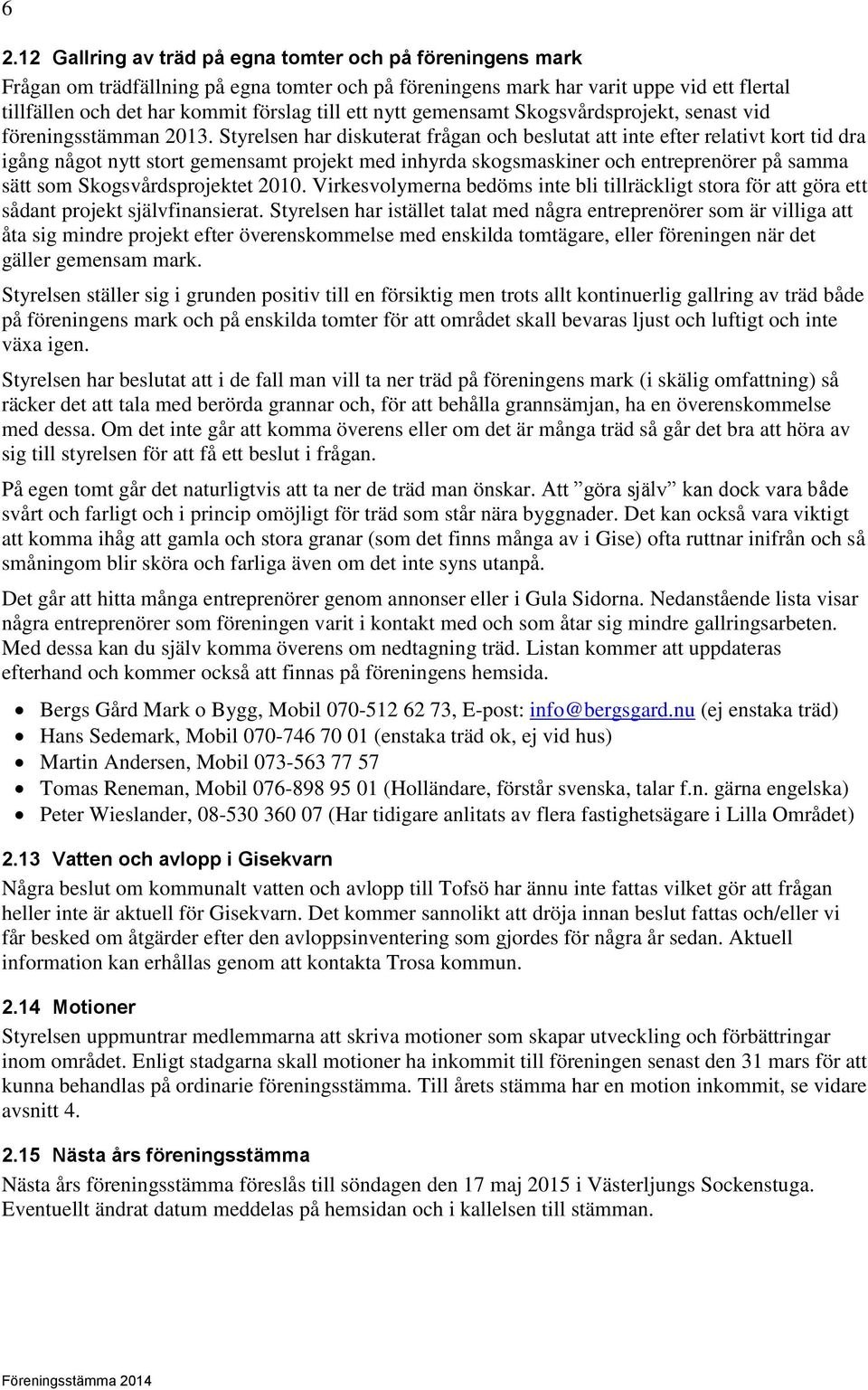 Styrelsen har diskuterat frågan och beslutat att inte efter relativt kort tid dra igång något nytt stort gemensamt projekt med inhyrda skogsmaskiner och entreprenörer på samma sätt som