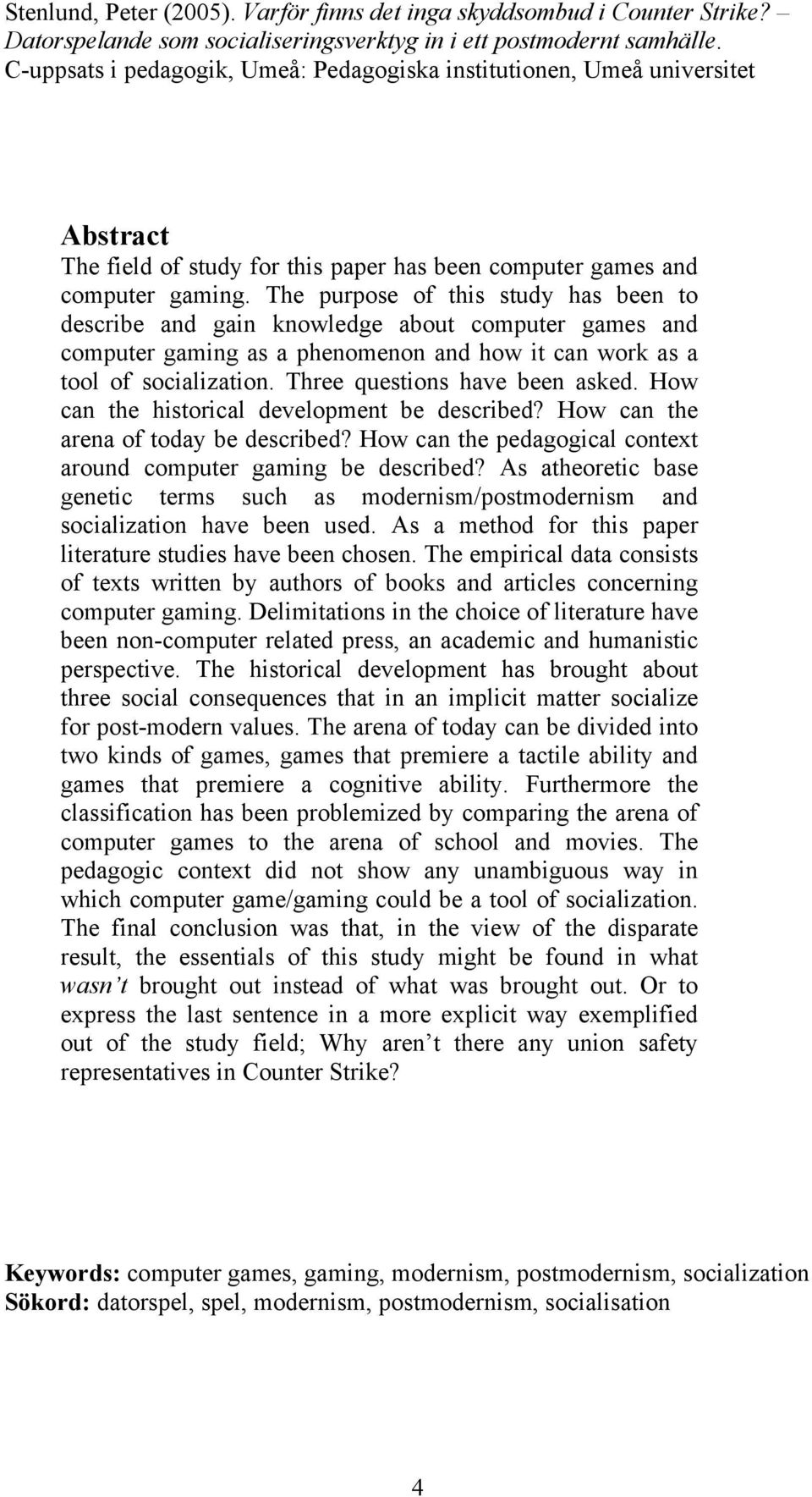 The purpose of this study has been to describe and gain knowledge about computer games and computer gaming as a phenomenon and how it can work as a tool of socialization.