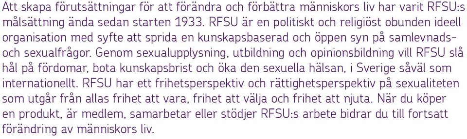 Genom sexualupplysning, utbildning och opinionsbildning vill RFSU slå hål på fördomar, bota kunskapsbrist och öka den sexuella hälsan, i Sverige såväl som internationellt.