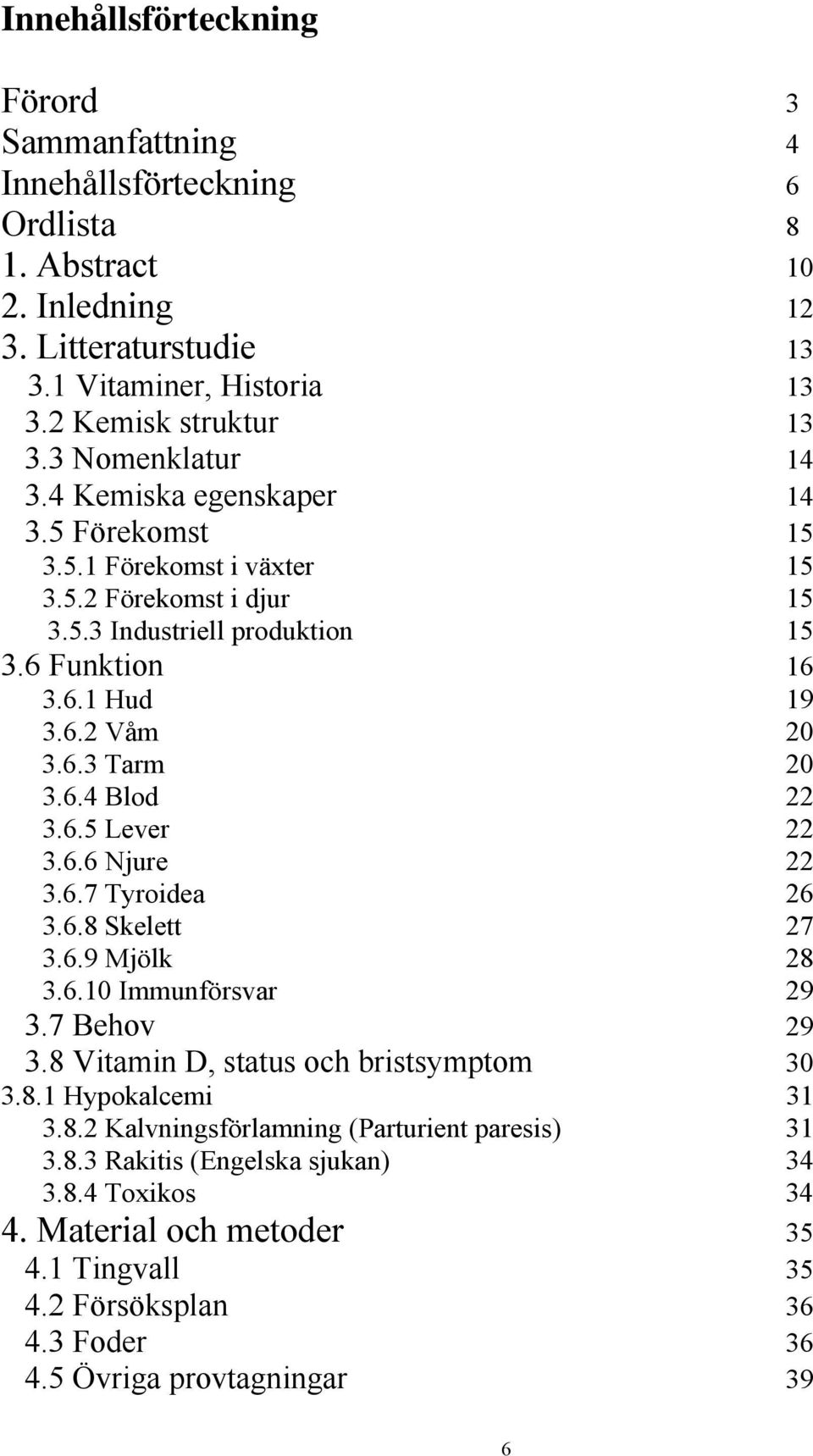 6.4 Blod 22 3.6.5 Lever 22 3.6.6 Njure 22 3.6.7 Tyroidea 26 3.6.8 Skelett 27 3.6.9 Mjölk 28 3.6.10 Immunförsvar 29 3.7 Behov 29 3.8 Vitamin D, status och bristsymptom 30 3.8.1 Hypokalcemi 31 3.8.2 Kalvningsförlamning (Parturient paresis) 31 3.