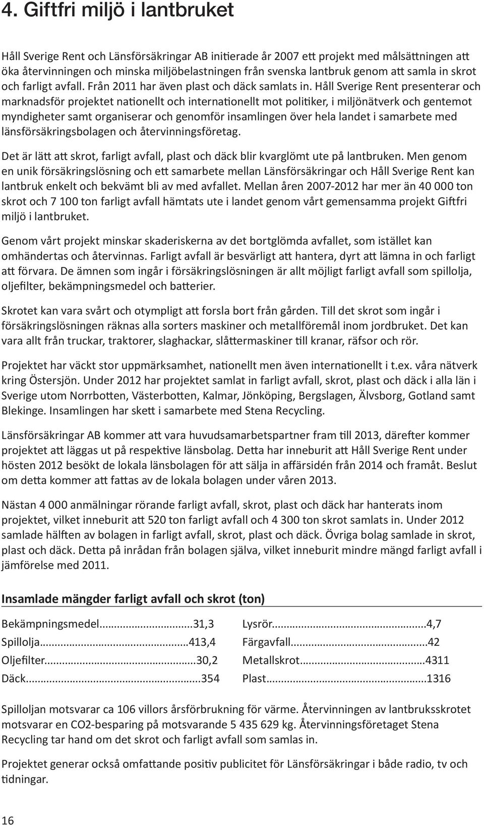 Håll Sverige Rent presenterar och marknadsför projektet nationellt och internationellt mot politiker, i miljönätverk och gentemot myndigheter samt organiserar och genomför insamlingen över hela