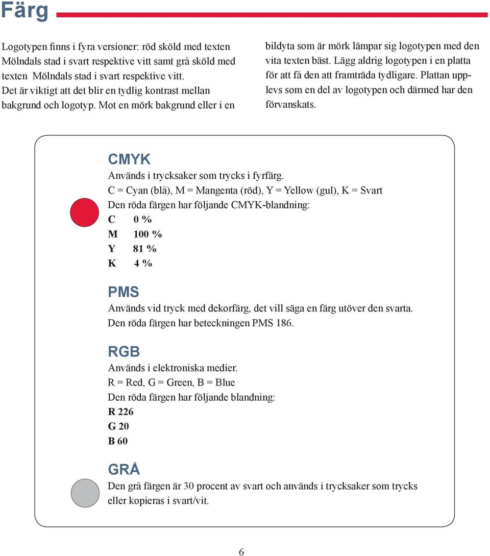 Lägg aldrig logotypen i en platta för att få den att framträda tydligare. Plattan upplevs som en del av logotypen och därmed har den förvanskats. CMYK Används i trycksaker som trycks i fyrfärg.