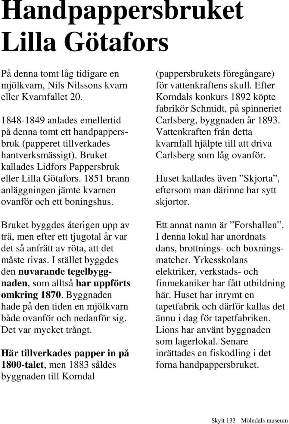 1851 brann anläggningen jämte kvarnen ovanför och ett boningshus. Bruket byggdes återigen upp av trä, men efter ett tjugotal år var det så anfrätt av röta, att det måste rivas.