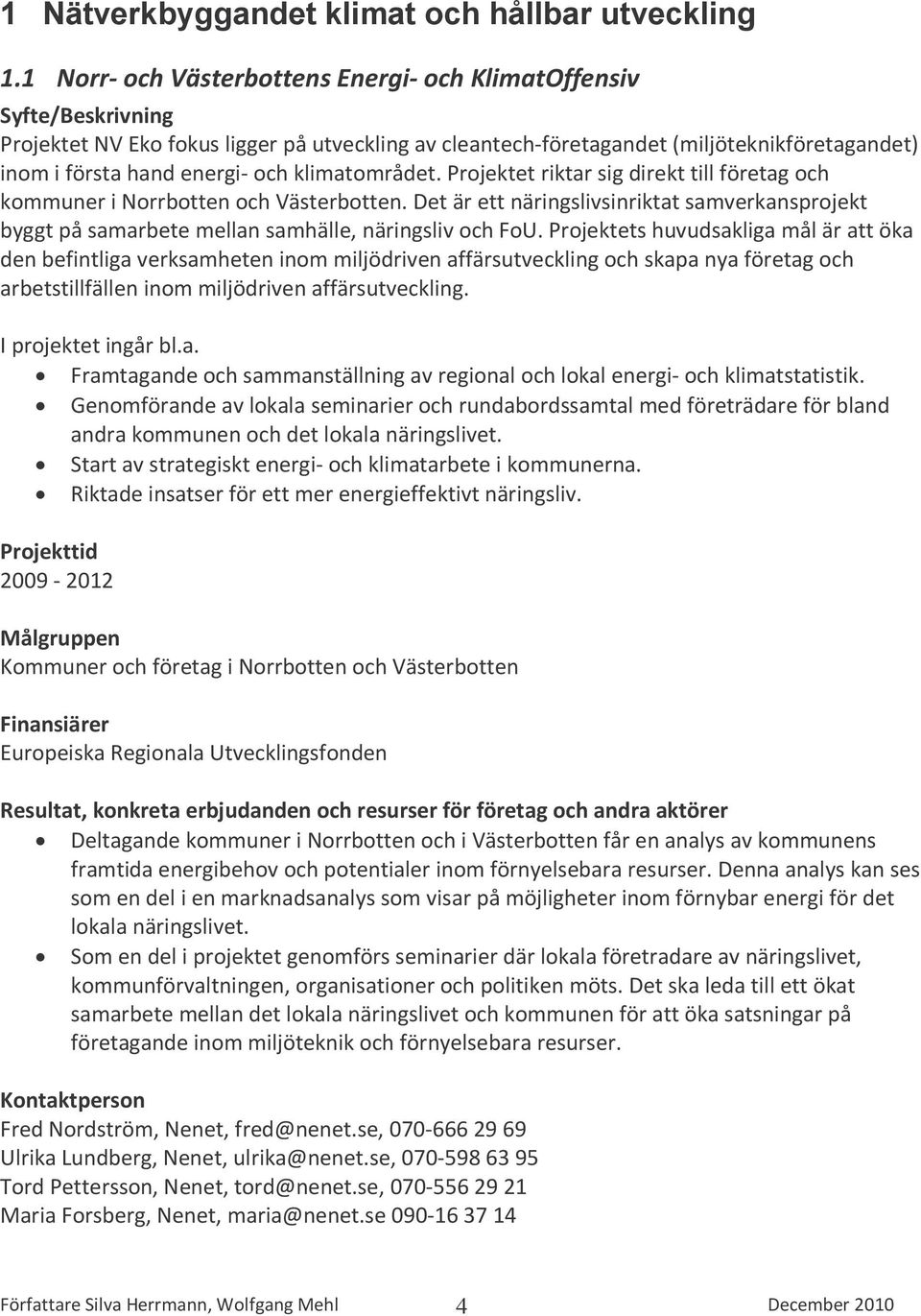 Projektet riktar sig direkt till företag och kommuner i Norrbotten och Västerbotten. Det är ett näringslivsinriktat samverkansprojekt byggt på samarbete mellan samhälle, näringsliv och FoU.