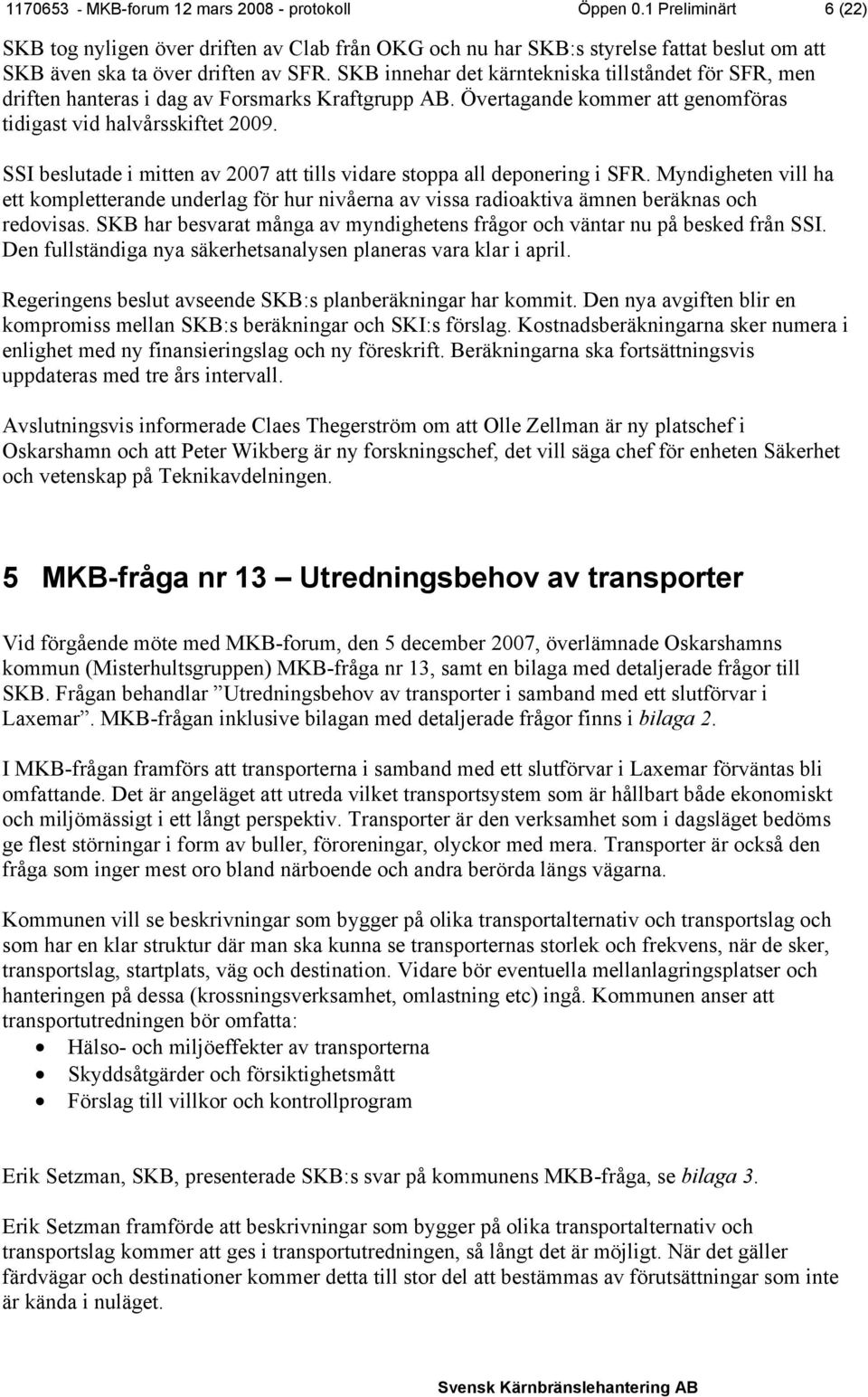 SKB innehar det kärntekniska tillståndet för SFR, men driften hanteras i dag av Forsmarks Kraftgrupp AB. Övertagande kommer att genomföras tidigast vid halvårsskiftet 2009.