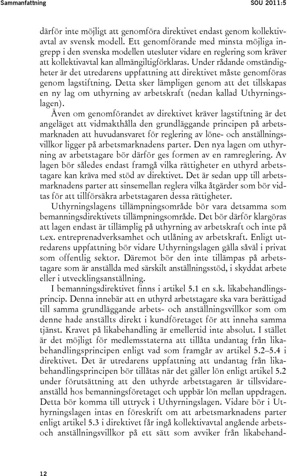 Under rådande omständigheter är det utredarens uppfattning att direktivet måste genomföras genom lagstiftning.