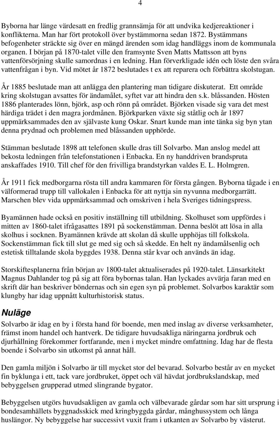 I början på 1870-talet ville den framsynte Sven Matts Mattsson att byns vattenförsörjning skulle samordnas i en ledning. Han förverkligade idén och löste den svåra vattenfrågan i byn.