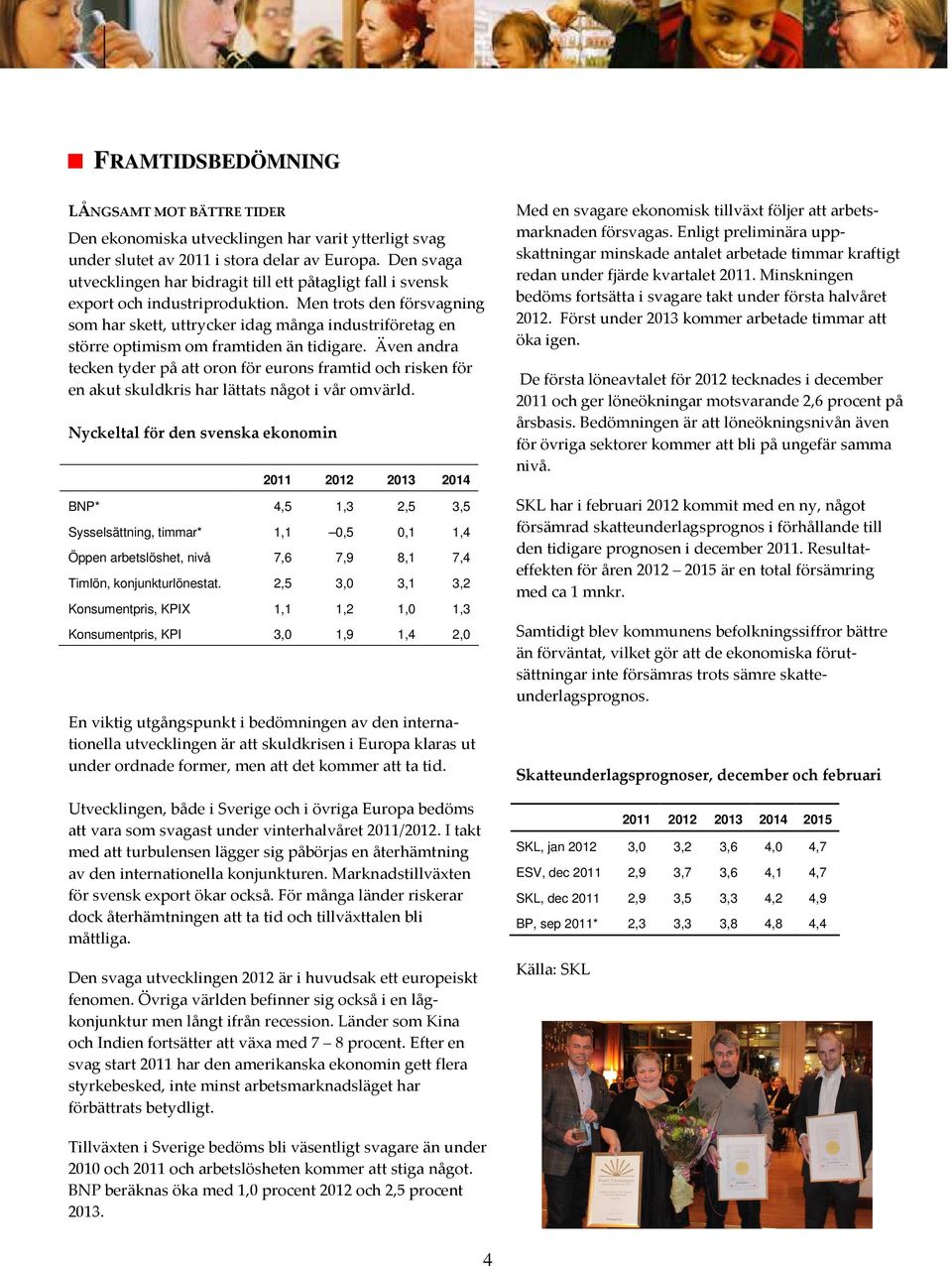 oron för eurons framtid och risken för en akut skuldkris har lättats något i vår omvärld Nyckeltal för den svenska ekonomin 2011 2012 2013 2014 BNP* 4,5 1,3 2,5 3,5 Sysselsättning, timmar* 1,1 0,5
