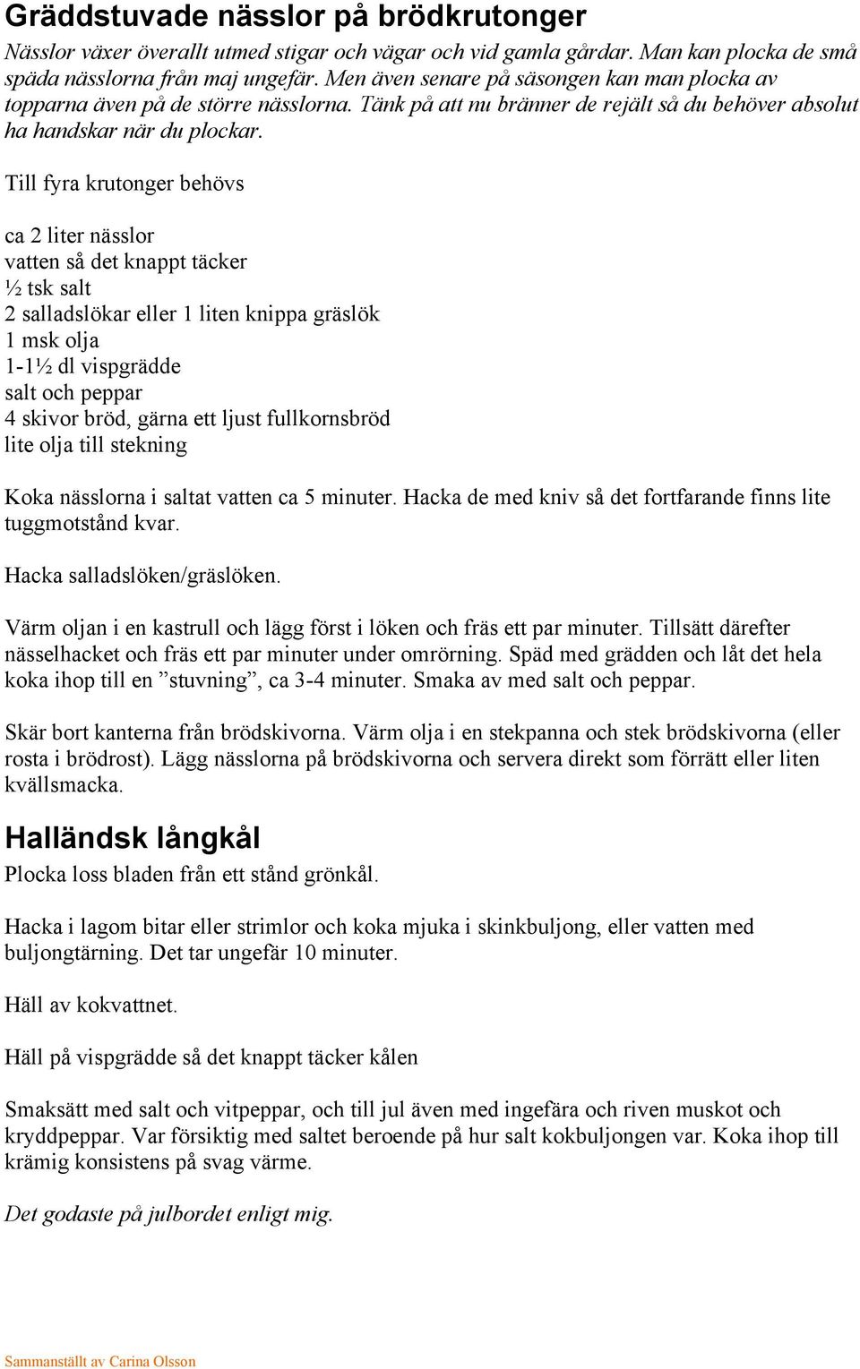 Till fyra krutonger behövs ca 2 liter nässlor vatten så det knappt täcker ½ tsk salt 2 salladslökar eller 1 liten knippa gräslök 1 msk olja 1-1½ dl vispgrädde salt och peppar 4 skivor bröd, gärna ett