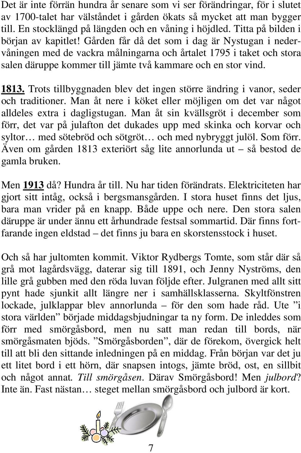 Gården får då det som i dag är Nystugan i nedervåningen med de vackra målningarna och årtalet 1795 i taket och stora salen däruppe kommer till jämte två kammare och en stor vind. 1813.