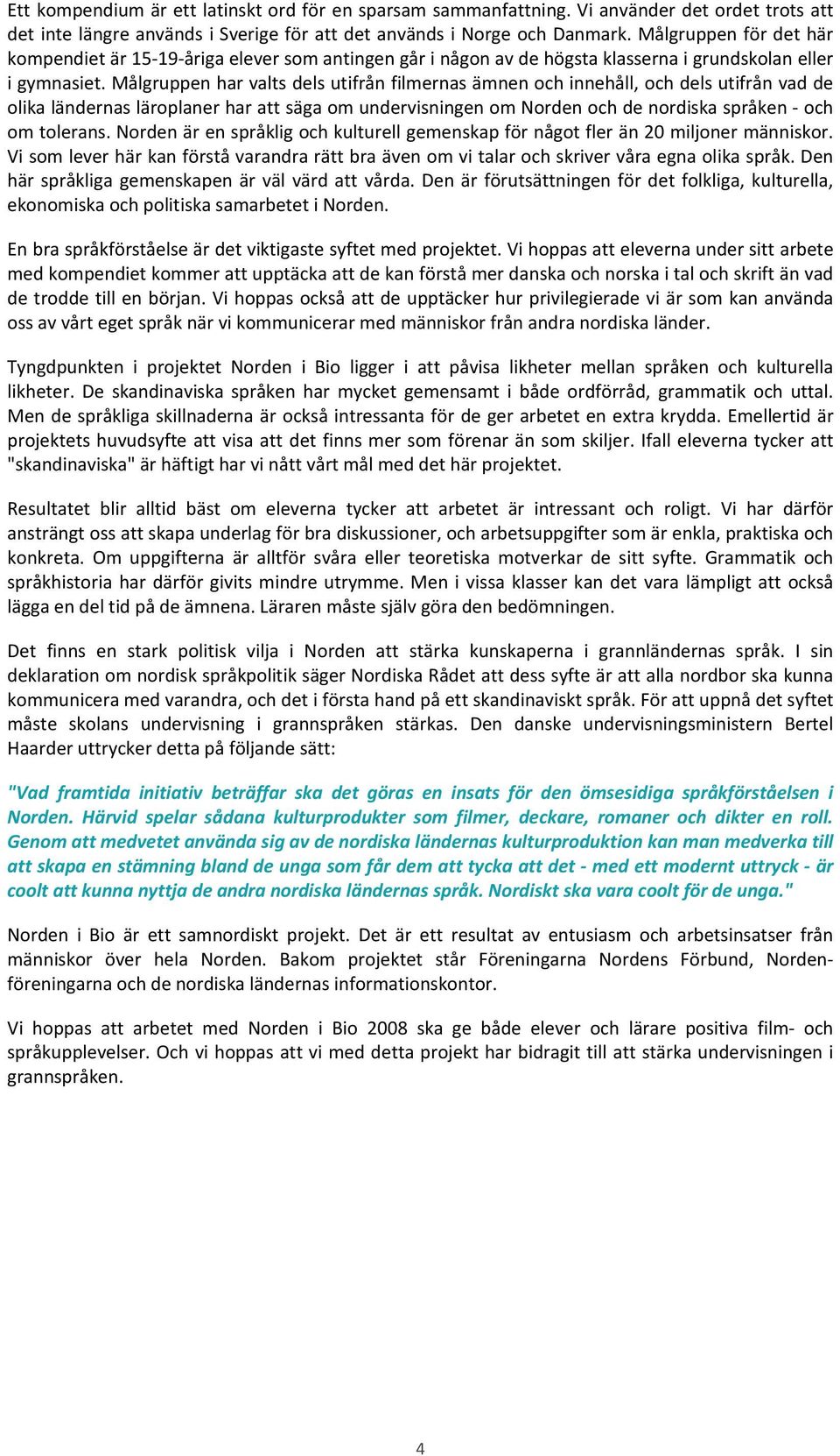 Målgruppen har valts dels utifrån filmernas ämnen och innehåll, och dels utifrån vad de olika ländernas läroplaner har att säga om undervisningen om Norden och de nordiska språken och om tolerans.