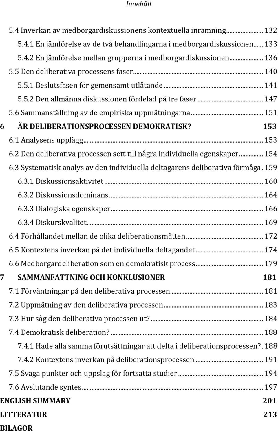 6 Sammanställning av de empiriska uppmätningarna... 151 6 ÄR DELIBERATIONSPROCESSEN DEMOKRATISK? 153 6.1 Analysens upplägg... 153 6.2 Den deliberativa processen sett till några individuella egenskaper.