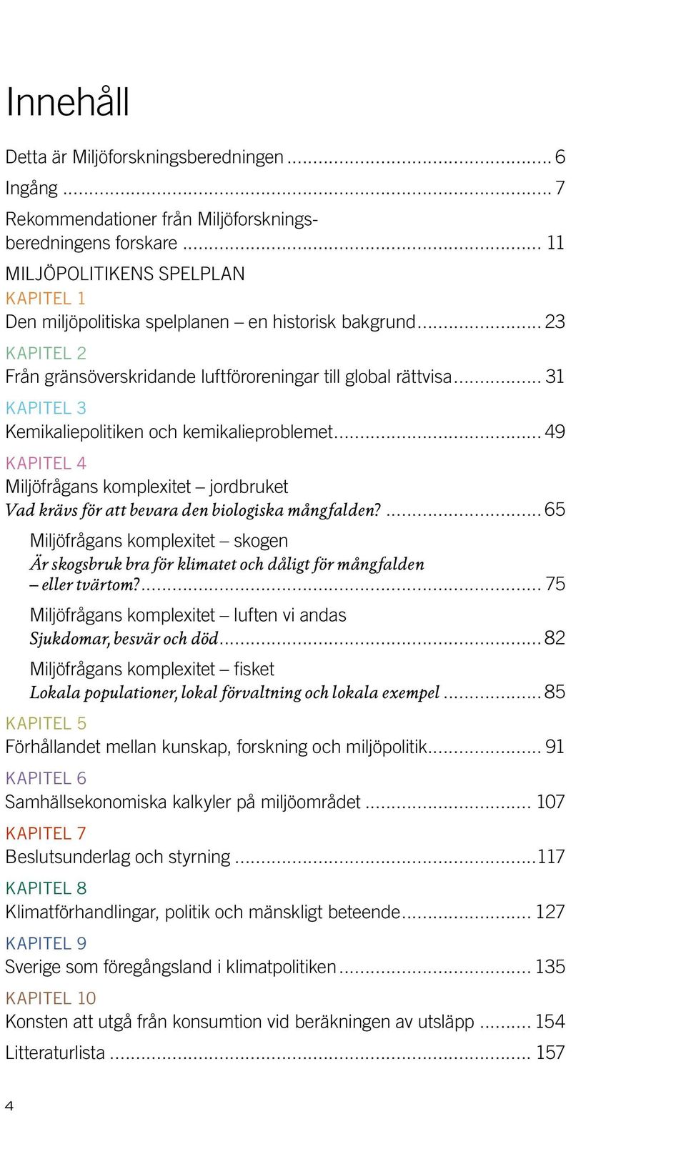 för att bevara den biologiska mångfalden? 65 Miljöfrågans komplexitet skogen Är skogsbruk bra för klimatet och dåligt för mångfalden eller tvärtom?