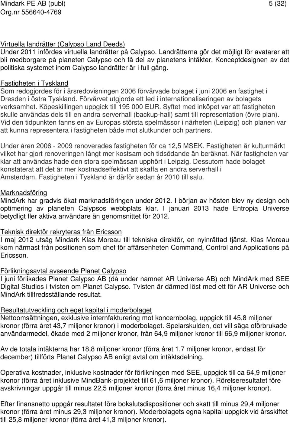 Fastigheten i Tyskland Som redogjordes för i årsredovisningen 2006 förvärvade bolaget i juni 2006 en fastighet i Dresden i östra Tyskland.