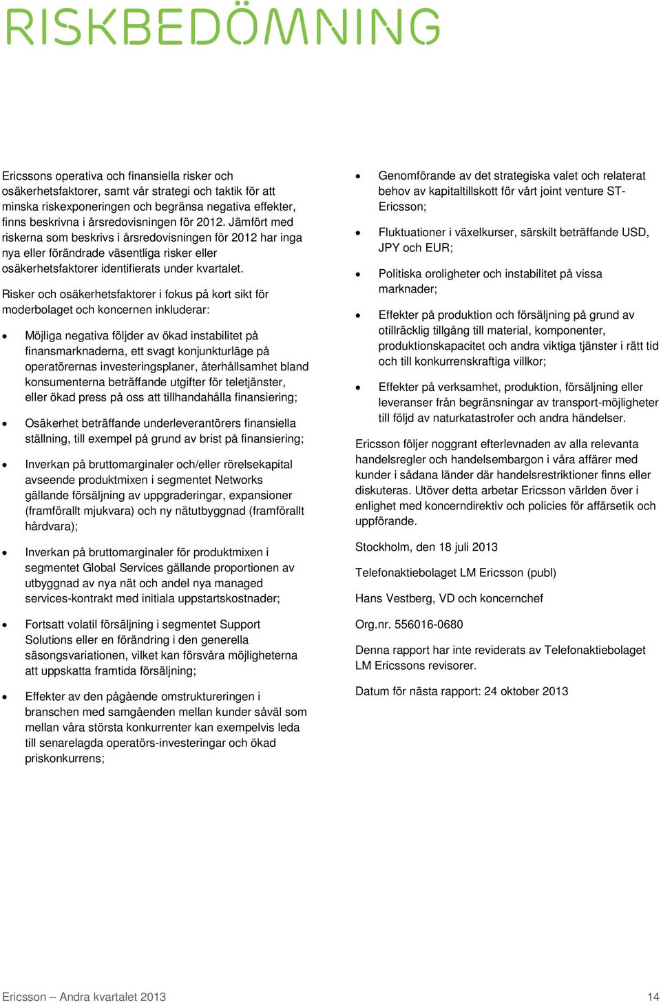 Risker och osäkerhetsfaktorer i fokus på kort sikt för moderbolaget och koncernen inkluderar: Möjliga negativa följder av ökad instabilitet på finansmarknaderna, ett svagt konjunkturläge på