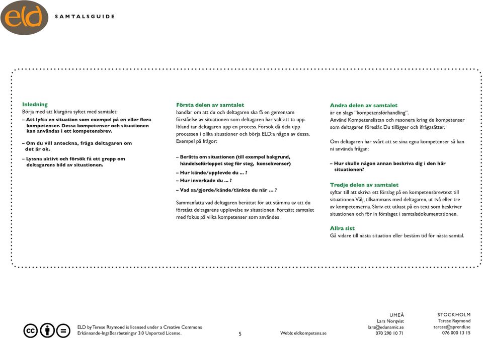 Första delen av samtalet handlar om att du och deltagaren ska få en gemensam förståelse av situationen som deltagaren har valt att ta upp. Ibland tar deltagaren upp en process.