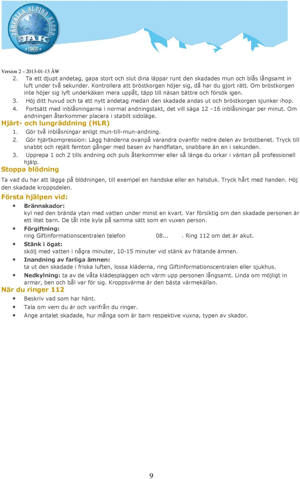 Fortsätt med inblåsningarna i normal andningstakt, det vill säga 12 16 inblåsningar per minut. Om andningen återkommer placera i stabilt sidoläge. Hjärt- och lungräddning (HLR) 1.