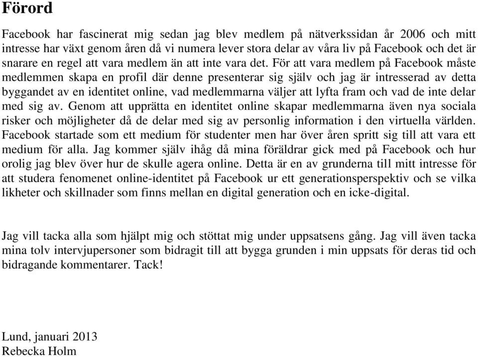 För att vara medlem på Facebook måste medlemmen skapa en profil där denne presenterar sig själv och jag är intresserad av detta byggandet av en identitet online, vad medlemmarna väljer att lyfta fram