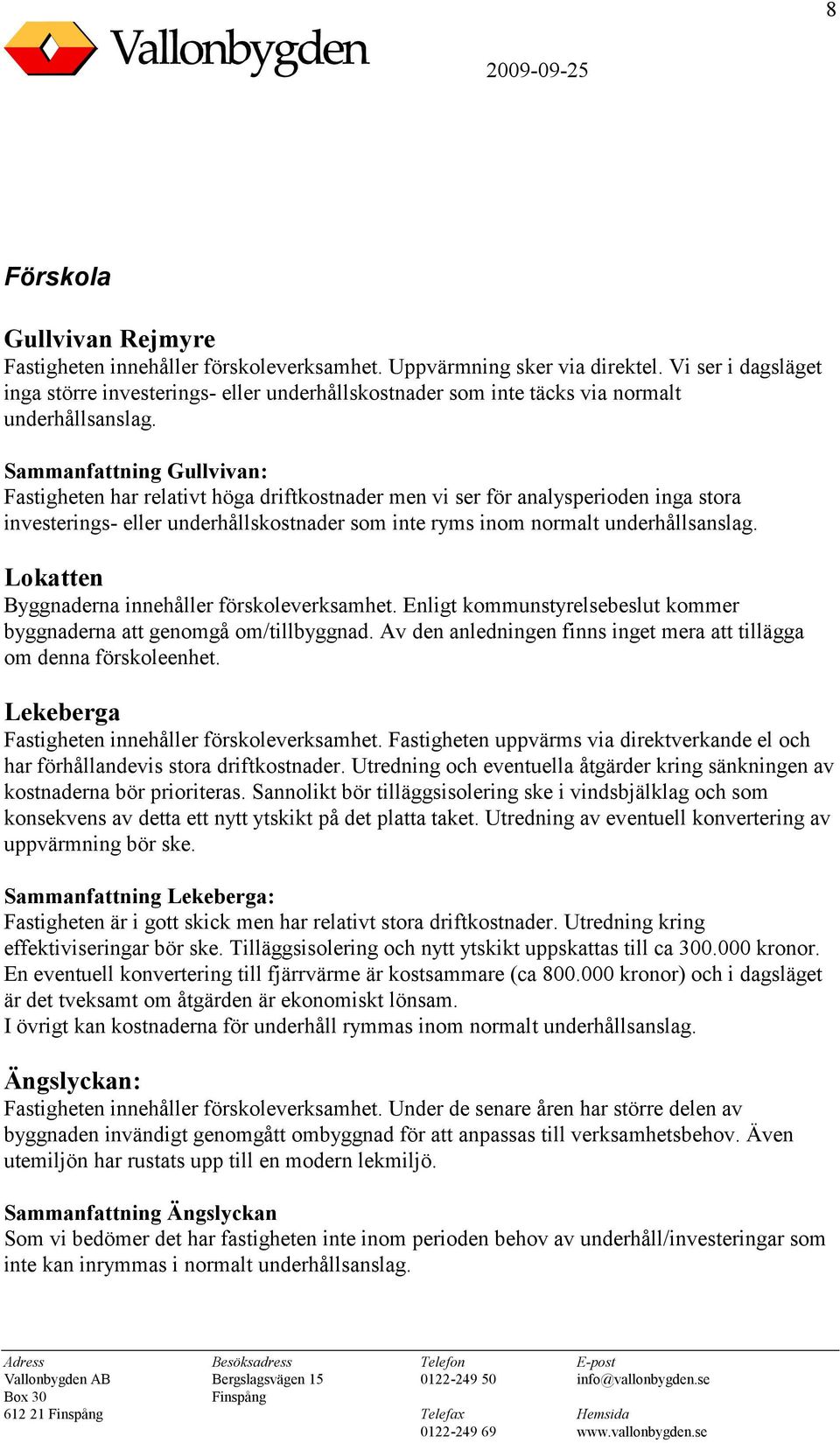 Sammanfattning Gullvivan: Fastigheten har relativt höga driftkostnader men vi ser för analysperioden inga stora investerings- eller underhållskostnader som inte ryms inom normalt underhållsanslag.